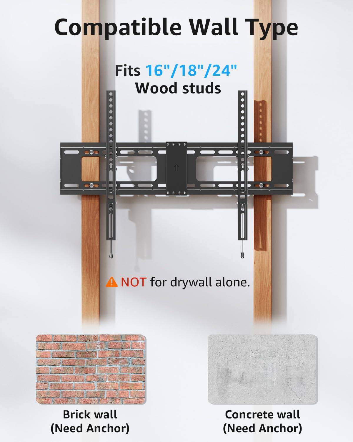 Compatible Wall Type  
Fits 16"/18"/24" Wood studs  
NOT for drywall alone.  
Brick wall (Need Anchor)  
Concrete wall (Need Anchor)