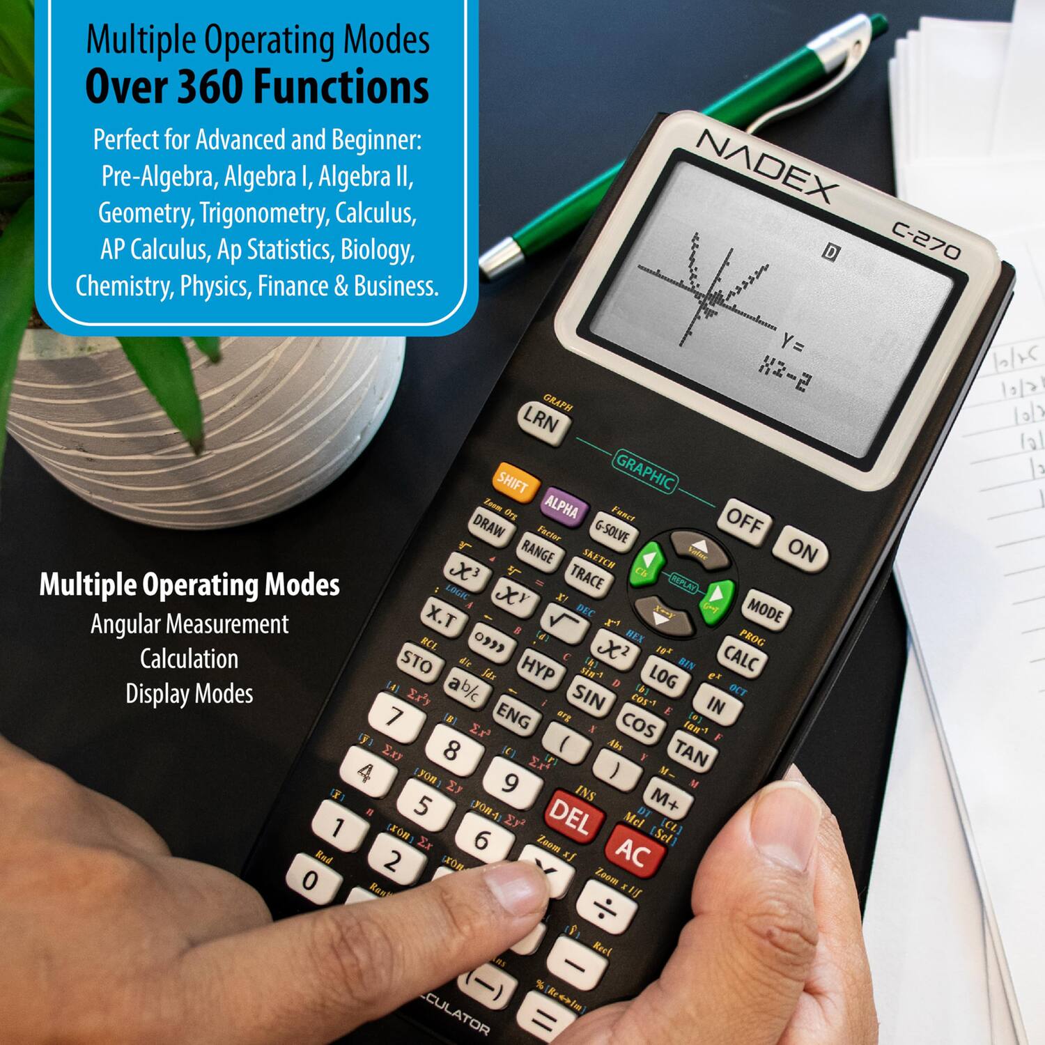 Multiple Operating Modes Over 360 Functions  
Perfect for Advanced and Beginner:  
Pre-Algebra, Algebra I, Algebra II, Geometry, Trigonometry, Calculus, AP Calculus, AP Statistics, Biology, Chemistry, Physics, Finance & Business.

Multiple Operating Modes  
Angular Measurement  
Calculation  
Display Modes