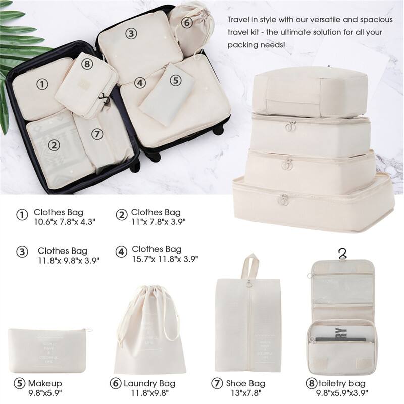 Travel in style with our versatile and spacious travel kit - the ultimate solution for all your packing needs!

1. Clothes Bag 10.6" x 7.8" x 4.3"
2. Clothes Bag 11" x 7.8" x 3.9"
3. Clothes Bag 11.8" x 9.8" x 3.9"
4. Clothes Bag 15.7" x 11.8" x 3.9"
5. Makeup 9.8" x 5.9"
6. Laundry Bag 11.8" x 9.8"
7. Shoe Bag 13" x 7.8"
8. Toiletry Bag 9.8" x 5.9" x 3.9"