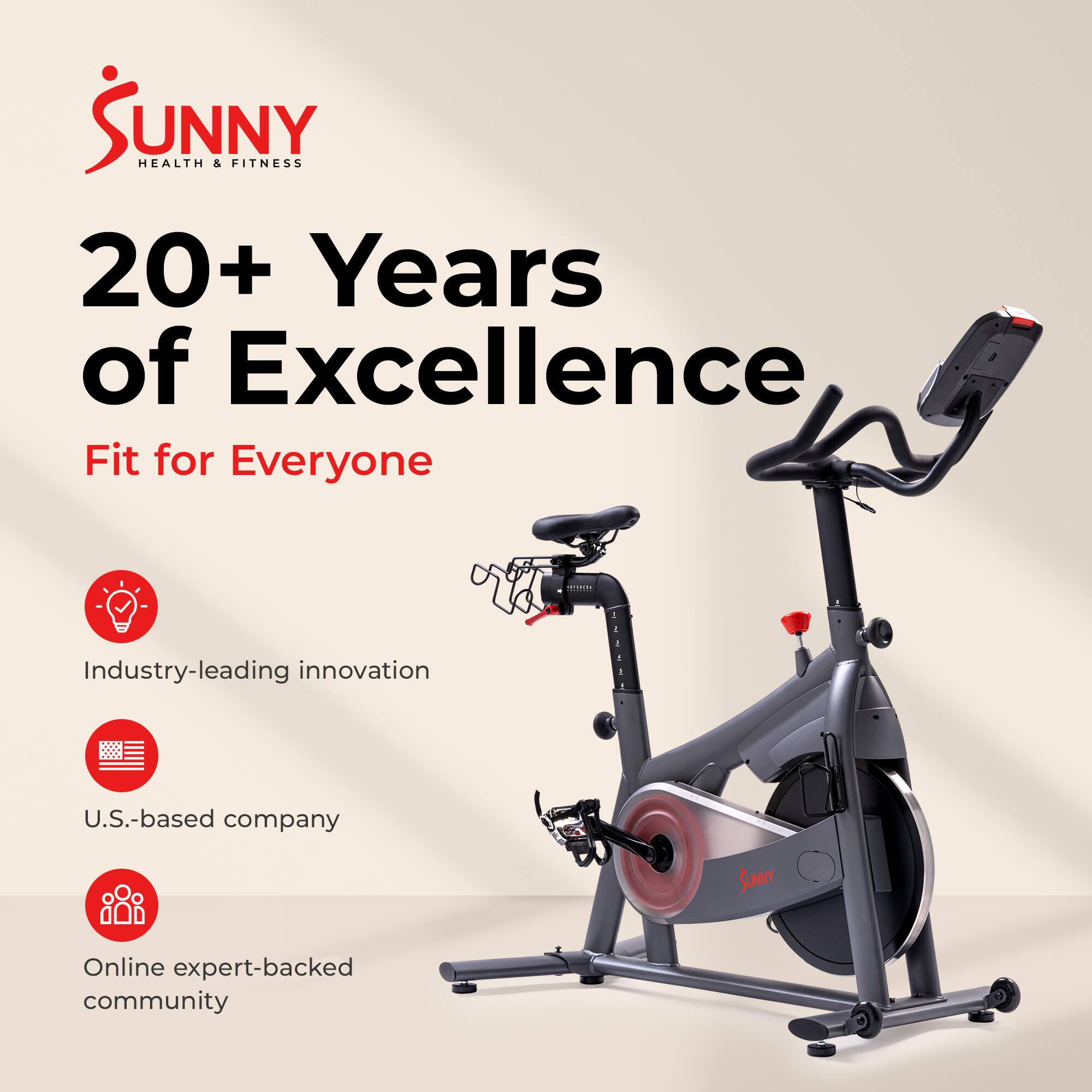Sunny Health & Fitness  
20+ Years of Excellence  
Fit for Everyone  

- Industry-leading innovation  
- U.S.-based company  
- Online expert-backed community