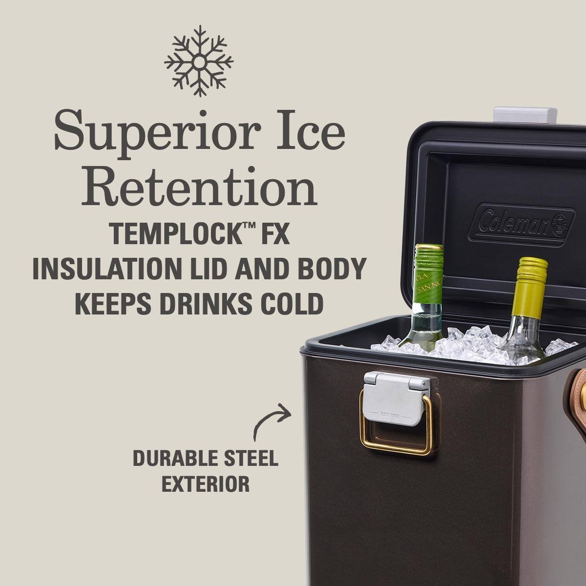 Superior Ice Retention  
TEMPLOCK™ FX  
INSULATION LID AND BODY KEEPS DRINKS COLD  
DURABLE STEEL EXTERIOR