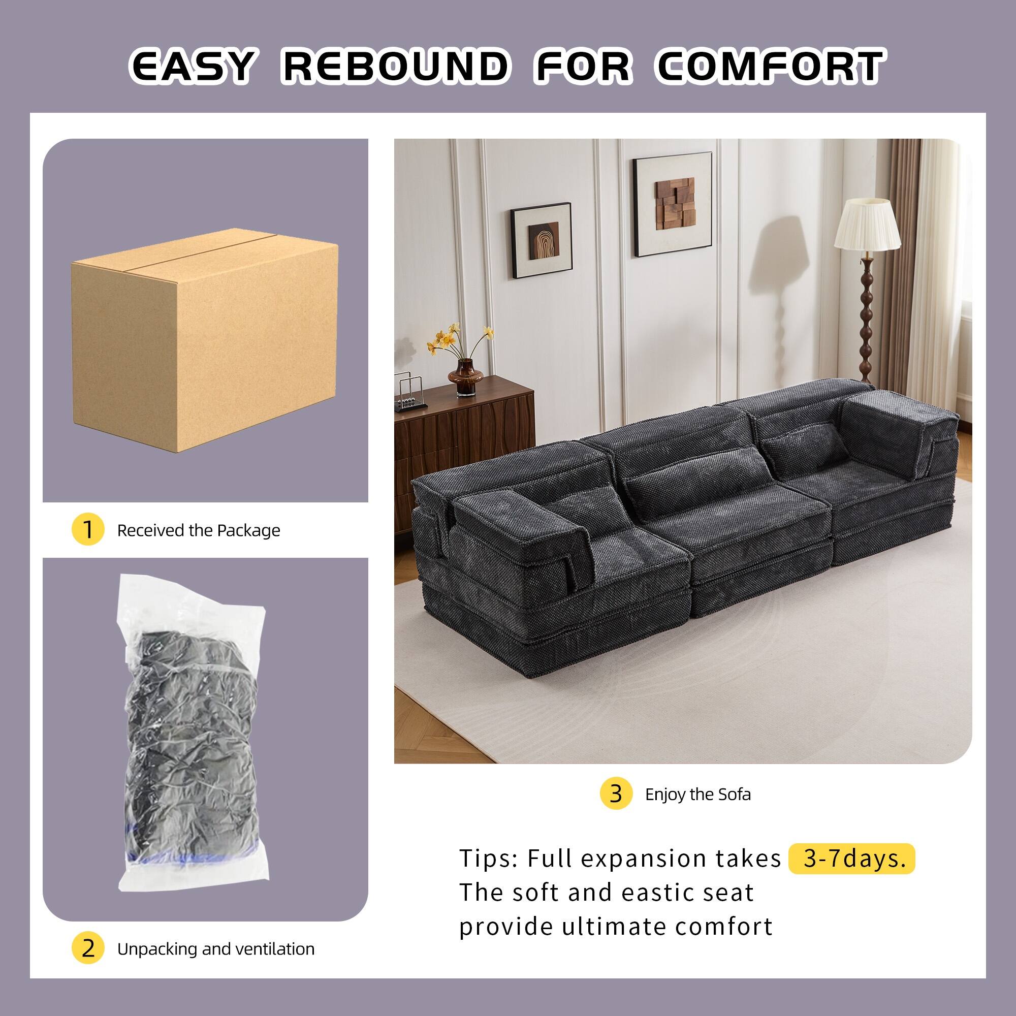 EASY REBOUND FOR COMFORT

1. Received the Package
2. Unpacking and ventilation
3. Enjoy the Sofa

Tips: Full expansion takes 3-7 days. The soft and elastic seat provide ultimate comfort