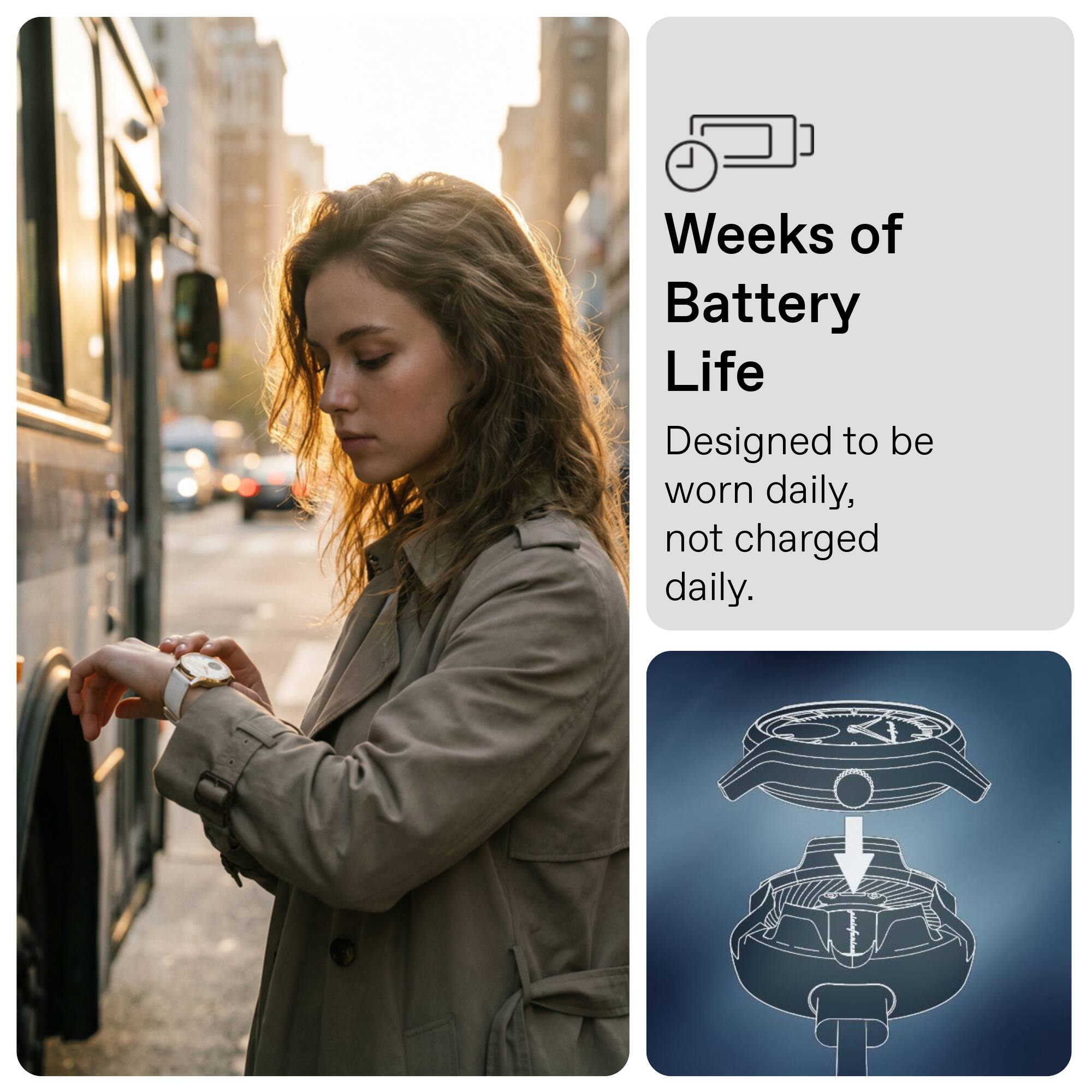 Weeks of Battery Life  
Designed to be worn daily, not charged daily.