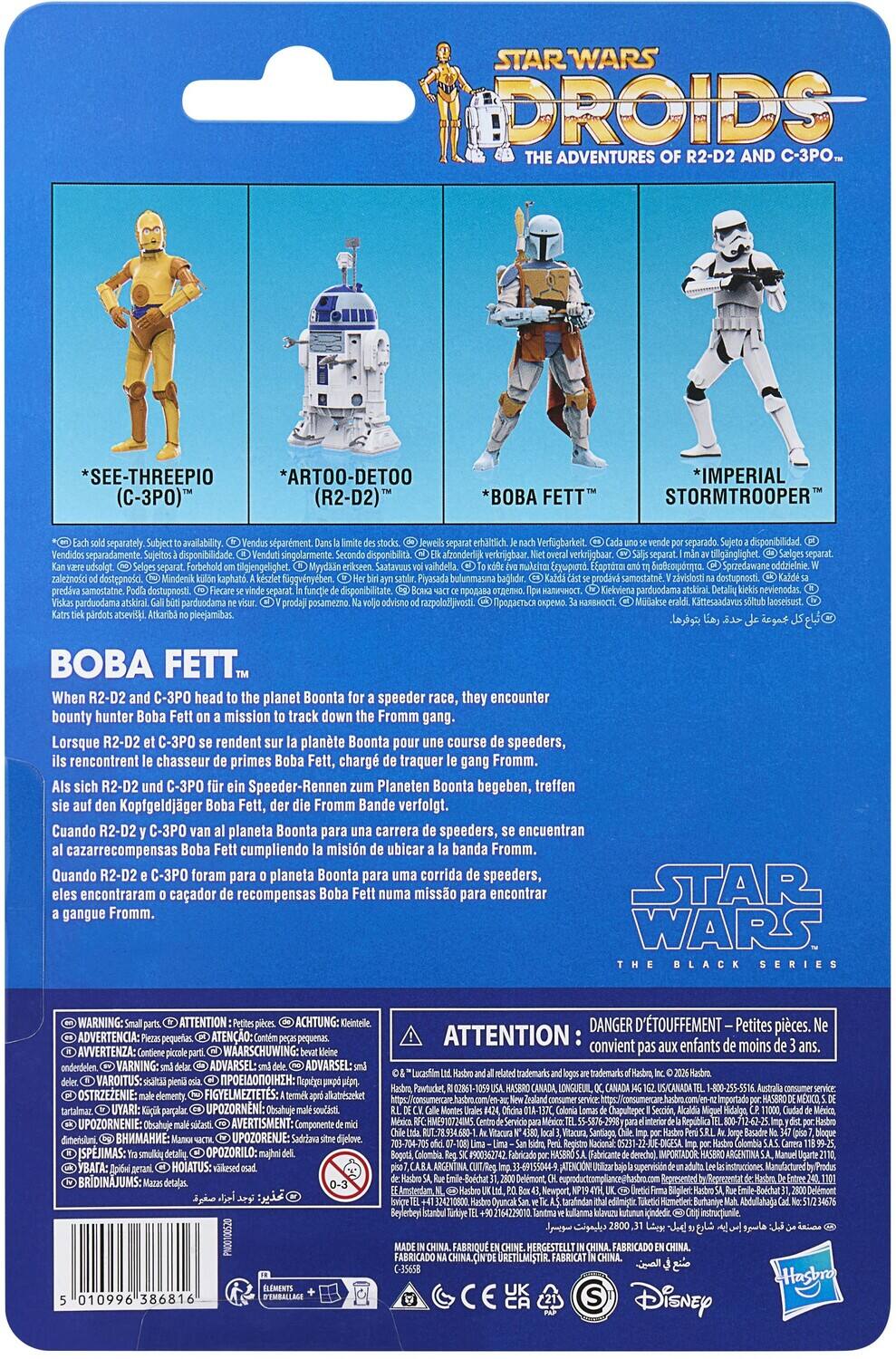 STAR WARS DROIDS THE ADVENTURES OF R2-D2 AND C-3PO

*SEE-THREEPIO (C-3PO)  
*ARTOO-DETOO (R2-D2)  
*BOBA FETT  
*IMPERIAL STORMTROOPER

separately available, separment. erhitlich. Verfügbarkeit. separado dsponibilidad. separadamente. disponibilidade singolarmente. disponibilit afzonderl verkrigbaar. verkogbaar billgnglighet tilgjengelighet Myydin upia EEapto  Sprzedawane addzienie dostepnosci kaphat. figgvenyeben Piyasada bulunmasma bagldir. samostatn destupnosti samostatne dostupnosti parduodama nevienodas. parduodama parduodama posamezno razpololijivosti  Kamtesaadavus laoseisust atsevisi pleejamibas. BBA FETT...

When R2-D2 and C-3PO head to the planet Boonta for a speeder race, they encounter bounty