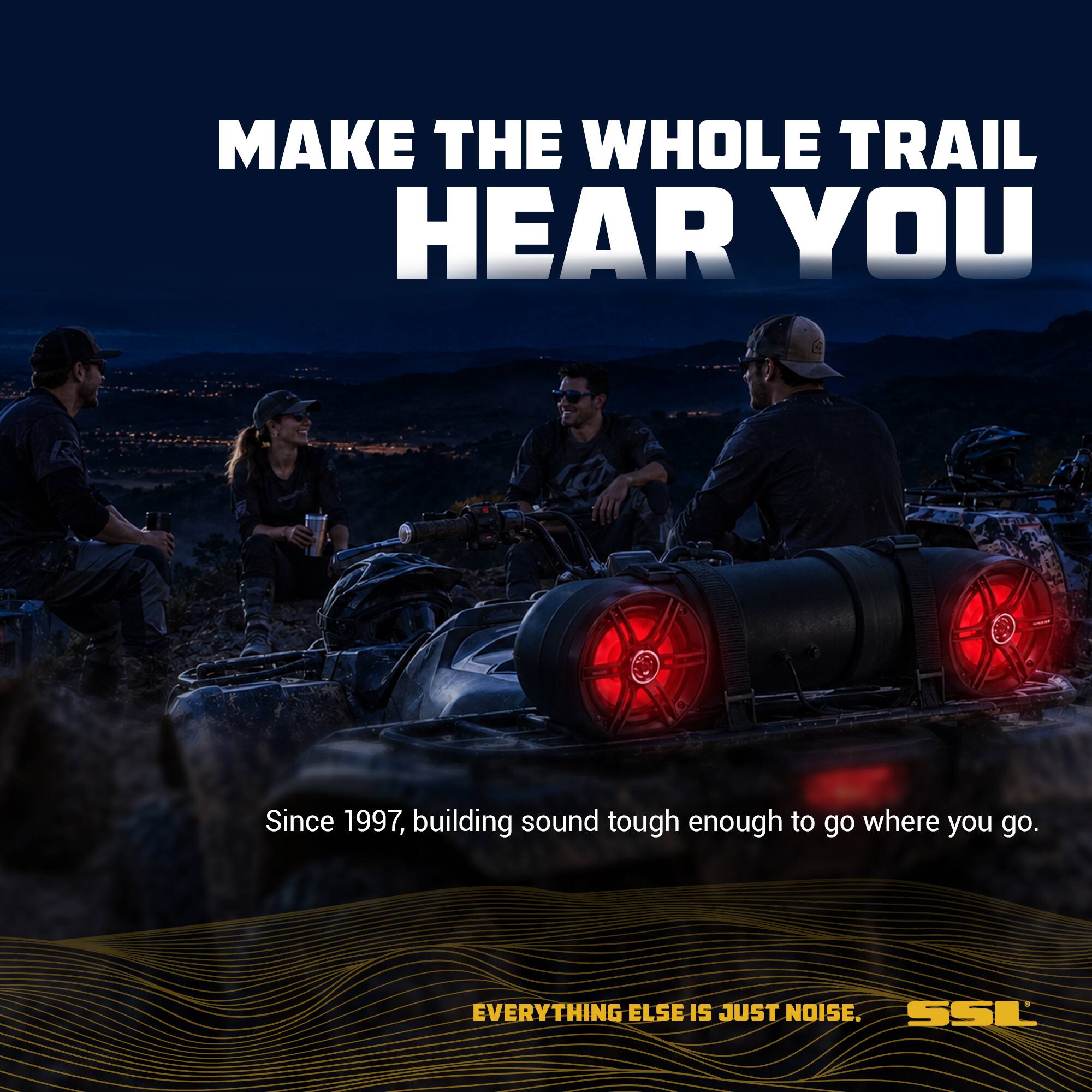 MAKE THE WHOLE TRAIL HEAR YOU

Since 1997, building sound tough enough to go where you go.

EVERYTHING ELSE IS JUST NOISE. SSL