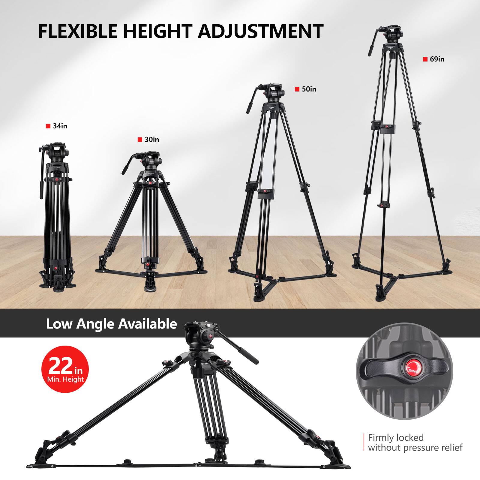 FLEXIBLE HEIGHT ADJUSTMENT 69in 50in 34in 30in
Low Angle Available 22 in Min. Height
Firmly locked without pressure relief