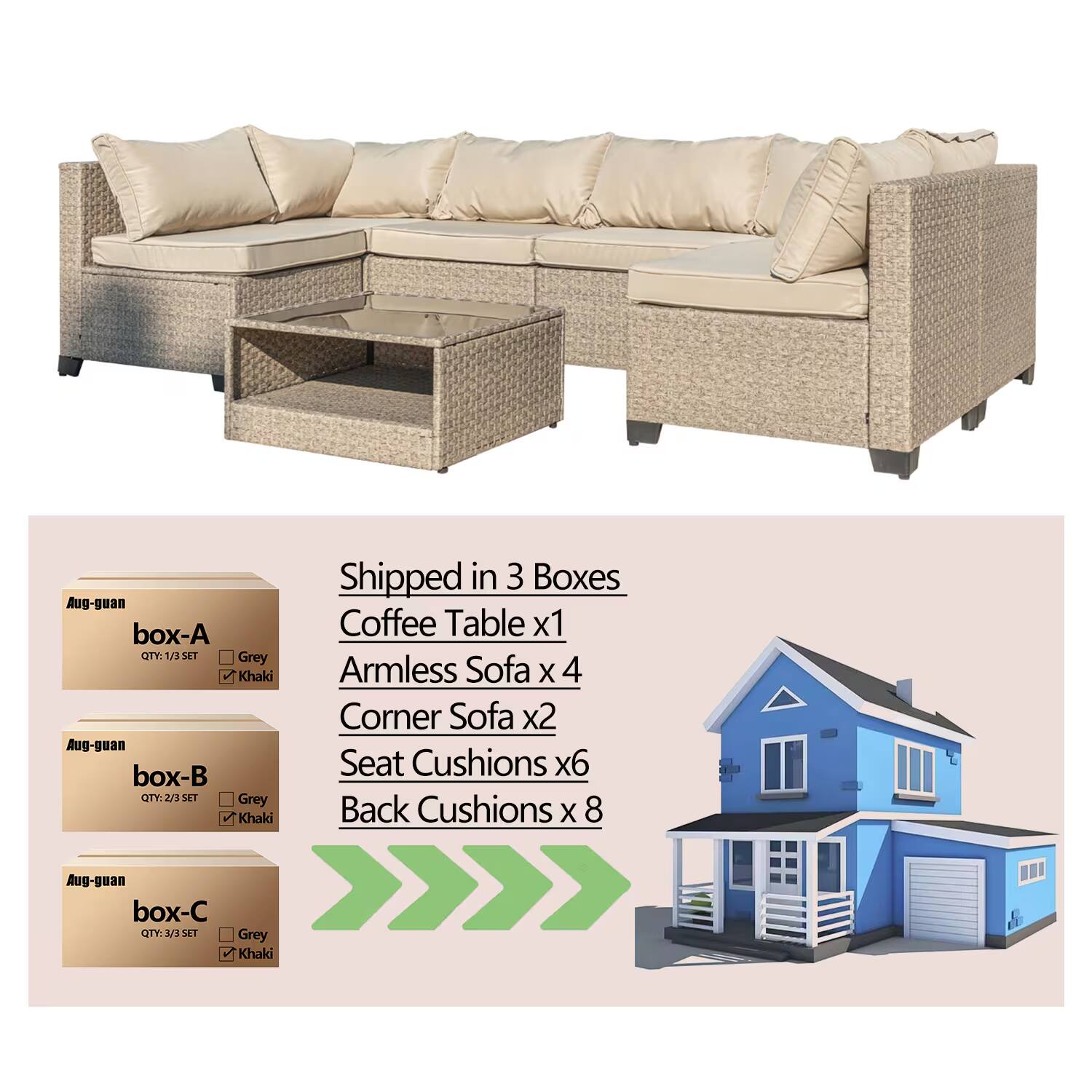 Aug-guan  
box-A  
QTY: 1/3 SET  
Grey  
Khaki  

box-B  
QTY: 2/3 SET  
Grey  
Khaki  

box-C  
QTY: 3/3 SET  
Grey  
Khaki  

Shipped in 3 Boxes  
Coffee Table x1  
Armless Sofa x4  
Corner Sofa x2  
Seat Cushions x6  
Back Cushions x8