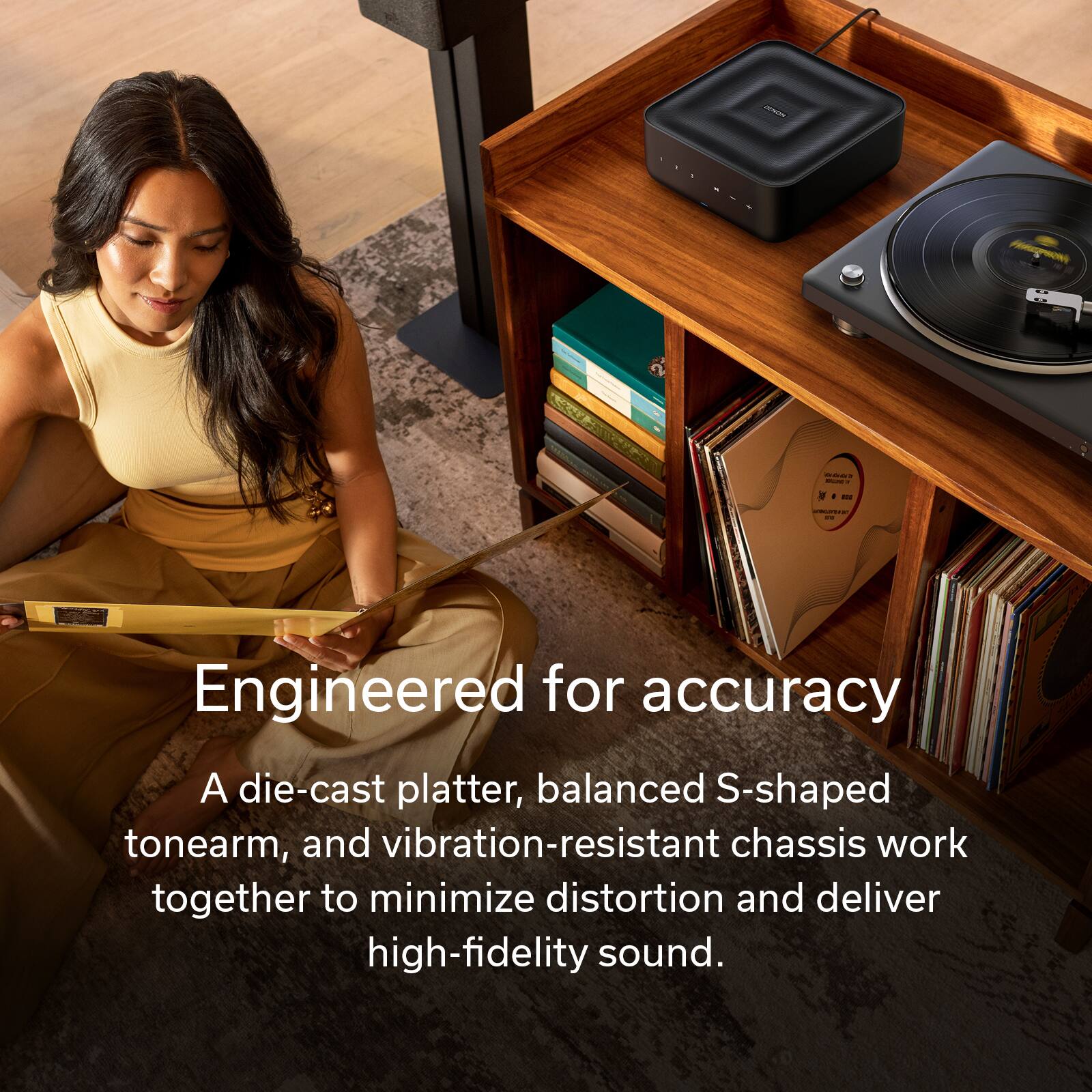 Engineered for accuracy

A die-cast platter, balanced S-shaped tonearm, and vibration-resistant chassis work together to minimize distortion and deliver high-fidelity sound.