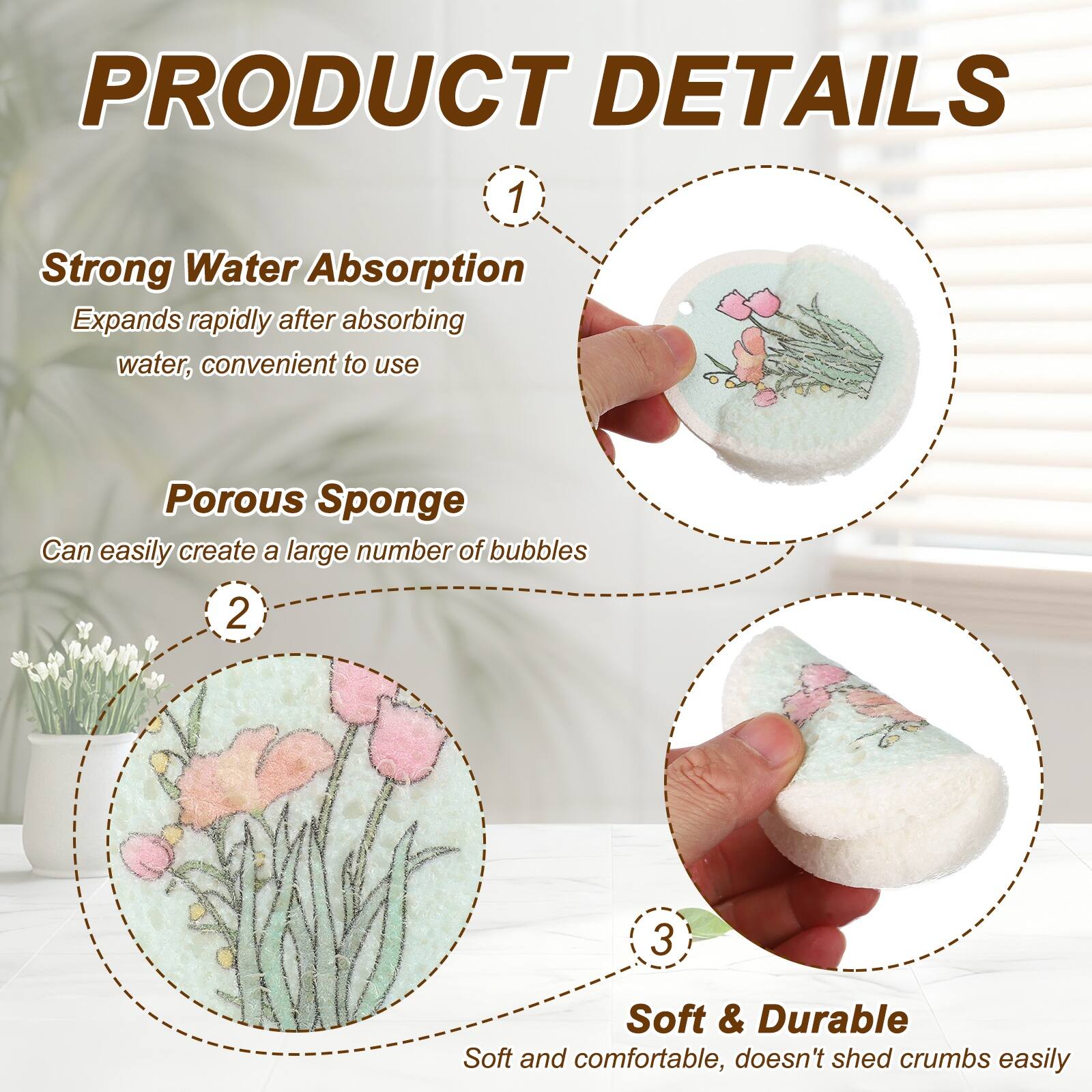 PRODUCT DETAILS

1. Strong Water Absorption
   Expands rapidly after absorbing water, convenient to use

2. Porous Sponge
   Can easily create a large number of bubbles

3. Soft & Durable
   Soft and comfortable, doesn't shed crumbs easily