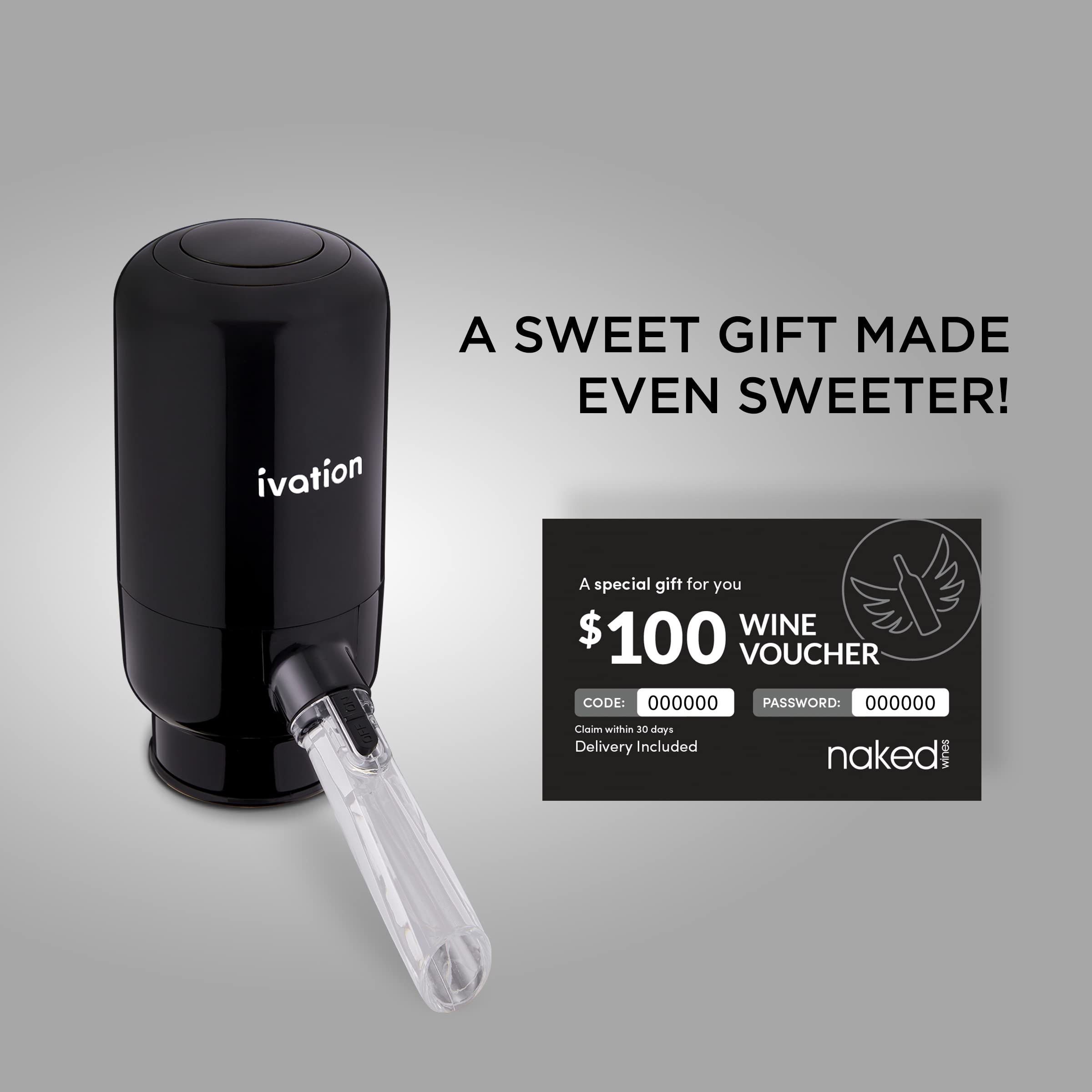 ivation A SWEET GIFT MADE EVEN SWEETER! A special gift for you $100 WINE VOUCHER CODE: 000000 PASSWORD: 000000 Claim within 30 days Delivery Included naked wines