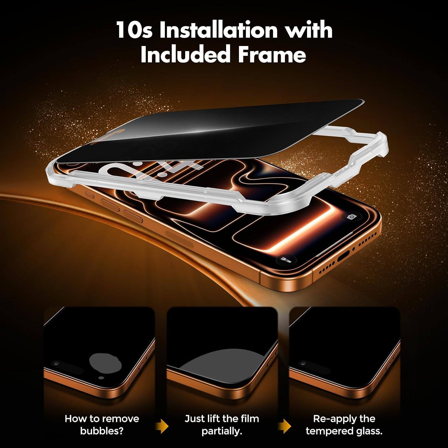 10s Installation with Included Frame

How to remove bubbles?
Just lift the film partially.
Re-apply the tempered glass.