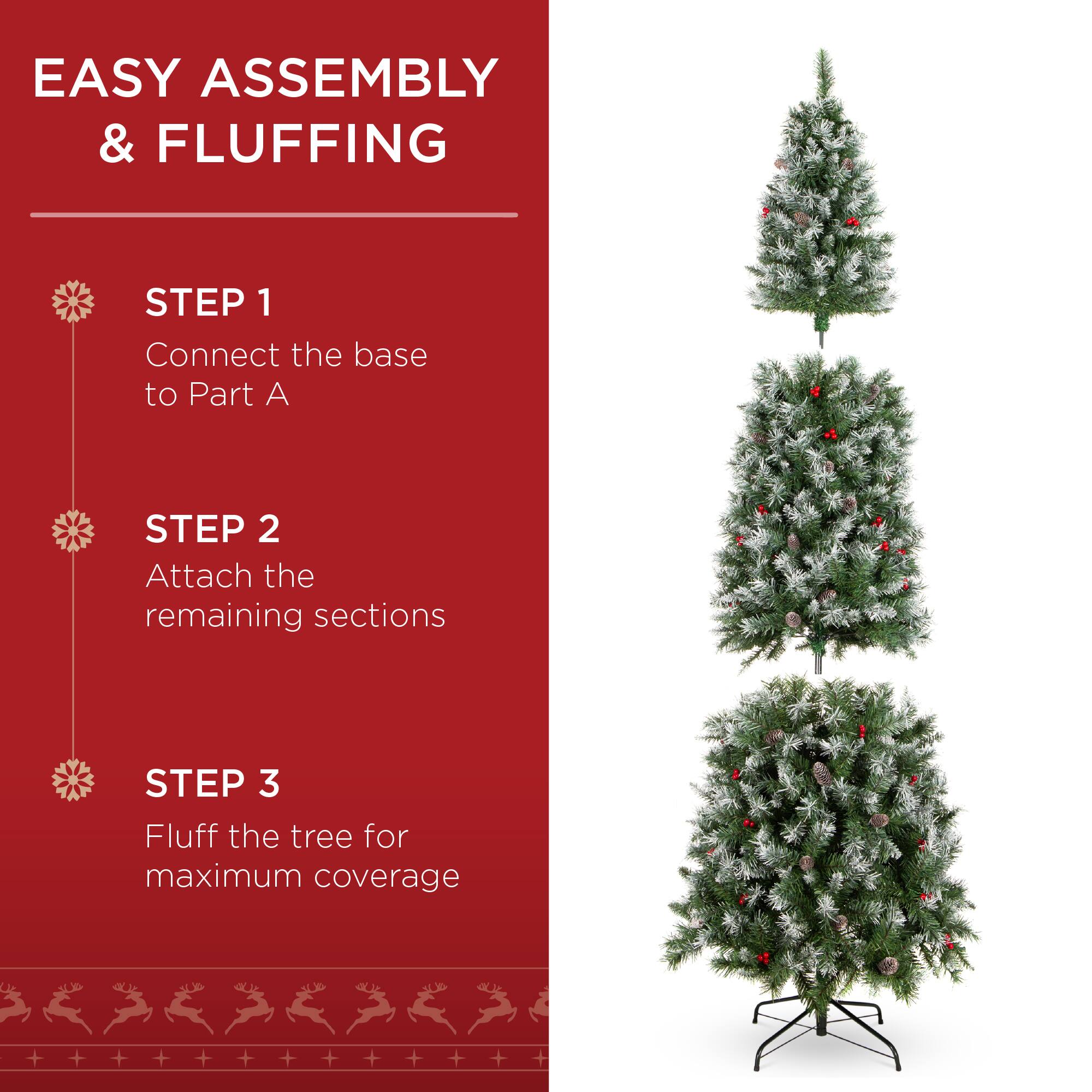 EASY ASSEMBLY & FLUFFING

STEP 1
Connect the base to Part A

STEP 2
Attach the remaining sections

STEP 3
Fluff the tree for maximum coverage