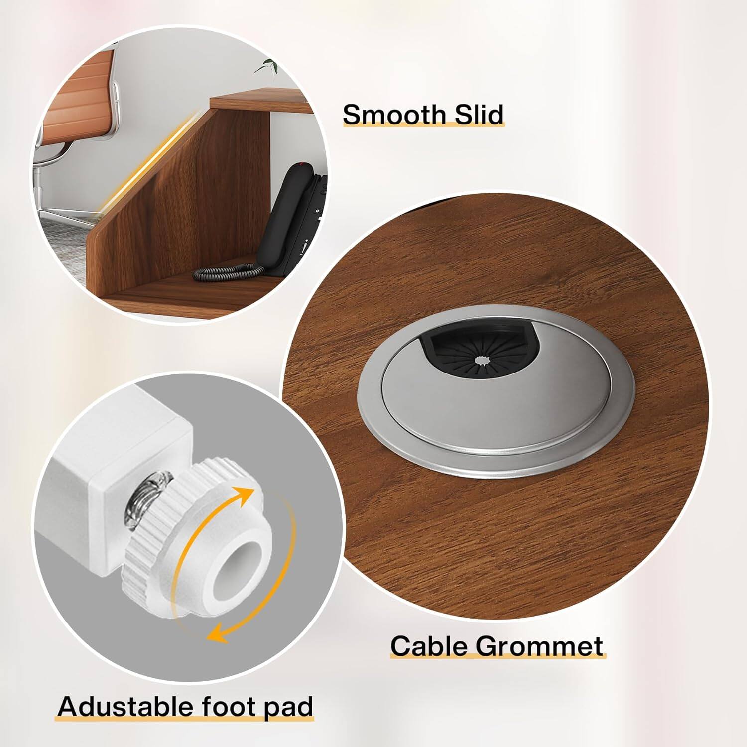 Smooth Slid  
Cable Grommet  
Adjustable foot pad