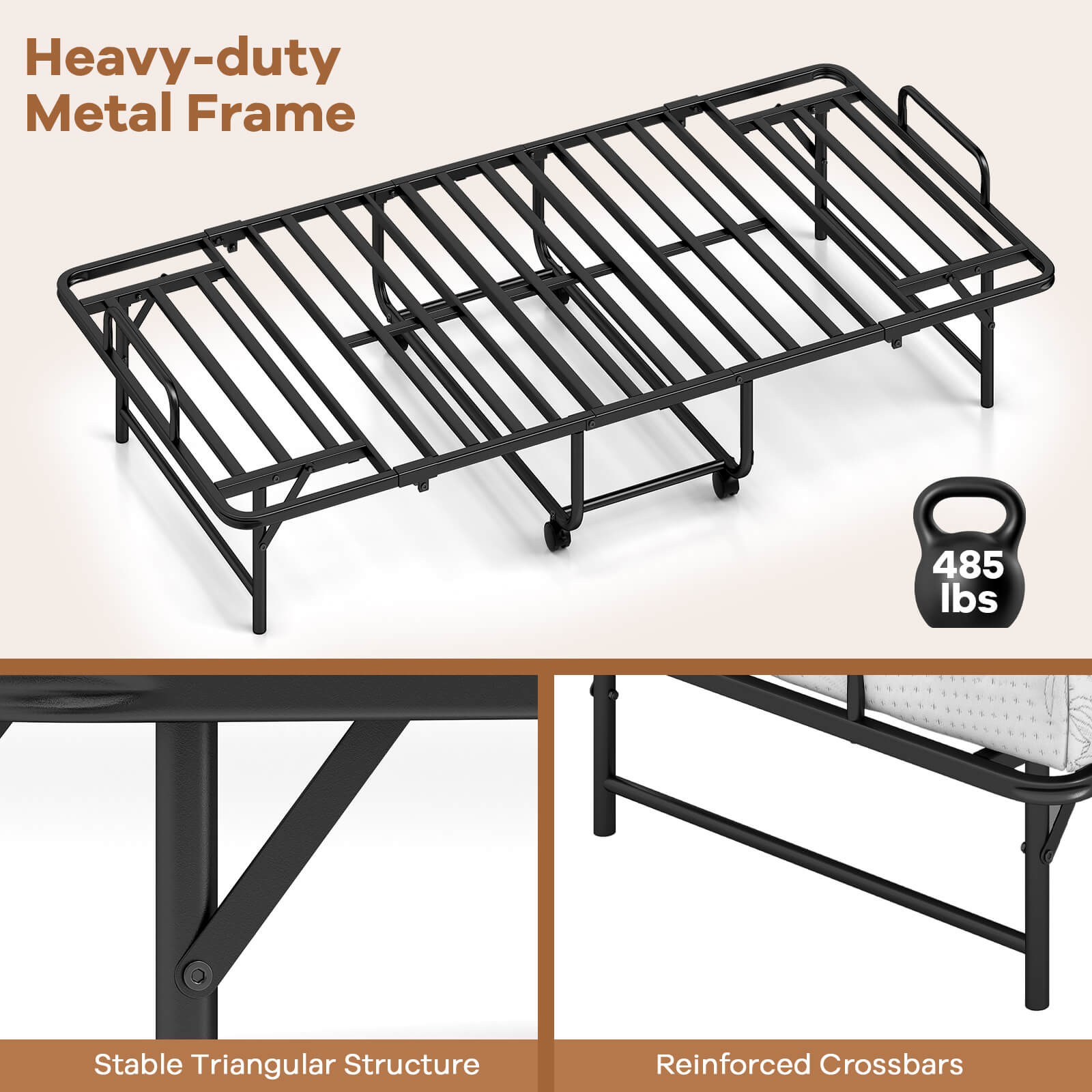 Heavy-duty Metal Frame  
485 lbs  
Stable Triangular Structure  
Reinforced Crossbars