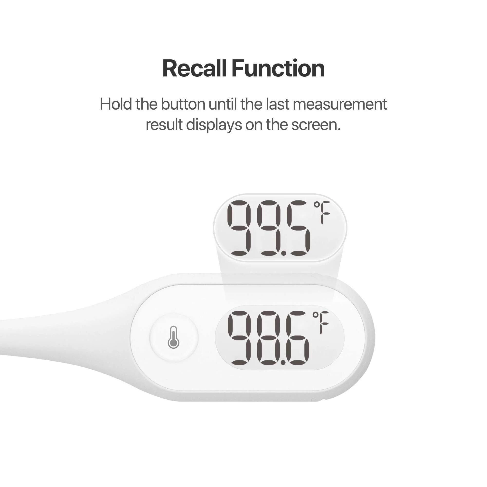 Recall Function

Hold the button until the last measurement result displays on the screen.

99.5°F

98.6°F
