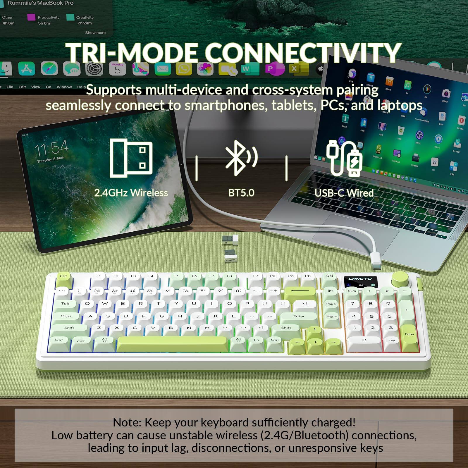 **Rommie's MacBook Pro**

- Other
- Productivity
- Creativity

**TRI-MODE CONNECTIVITY**

Supports multi-device and cross-system pairing, seamlessly connect to smartphones, tablets, PCs, and laptops

- 2.4GHz Wireless
- BT5.0
- USB-C Wired

**Note:** Keep your keyboard sufficiently charged! Low battery can cause unstable wireless (2.4G/Bluetooth) connections, leading to input lag, disconnections, or unresponsive keys