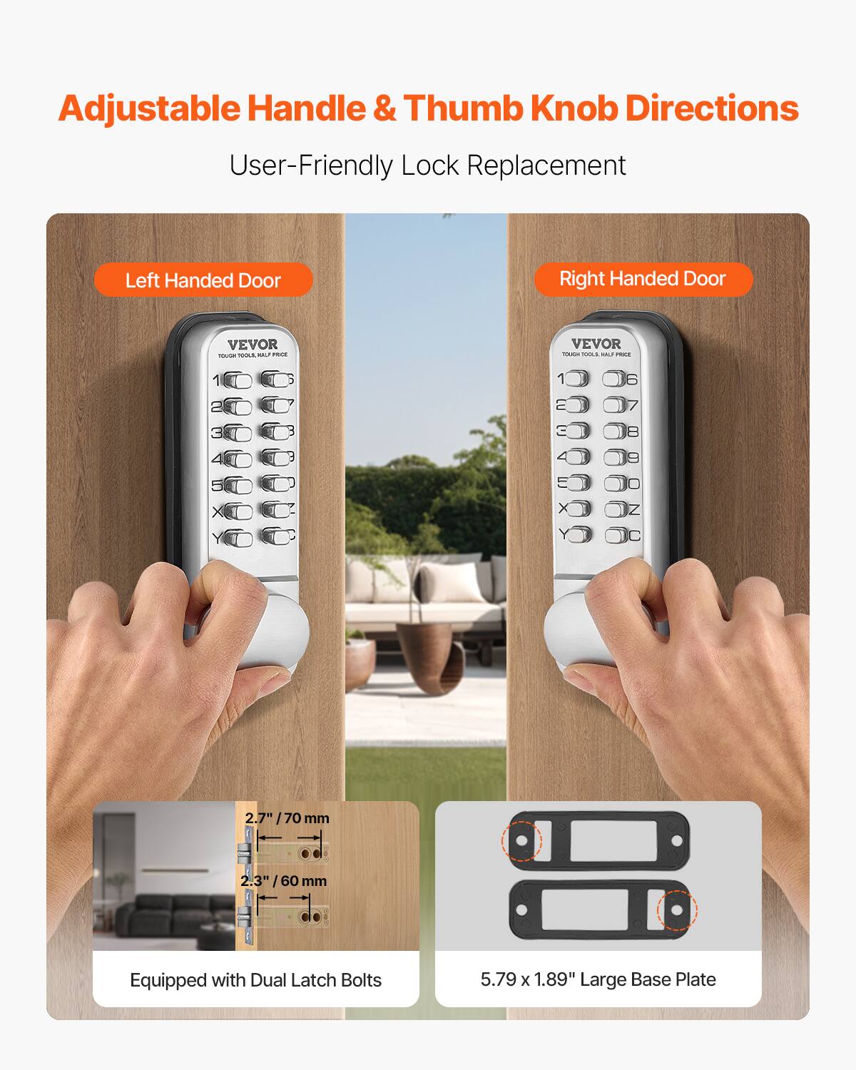 Adjustable Handle & Thumb Knob Directions  
User-Friendly Lock Replacement  

Left Handed Door  
Right Handed Door  

Equipped with Dual Latch Bolts  
2.7" / 70 mm  
2.3" / 60 mm  

5.79 x 1.89" Large Base Plate