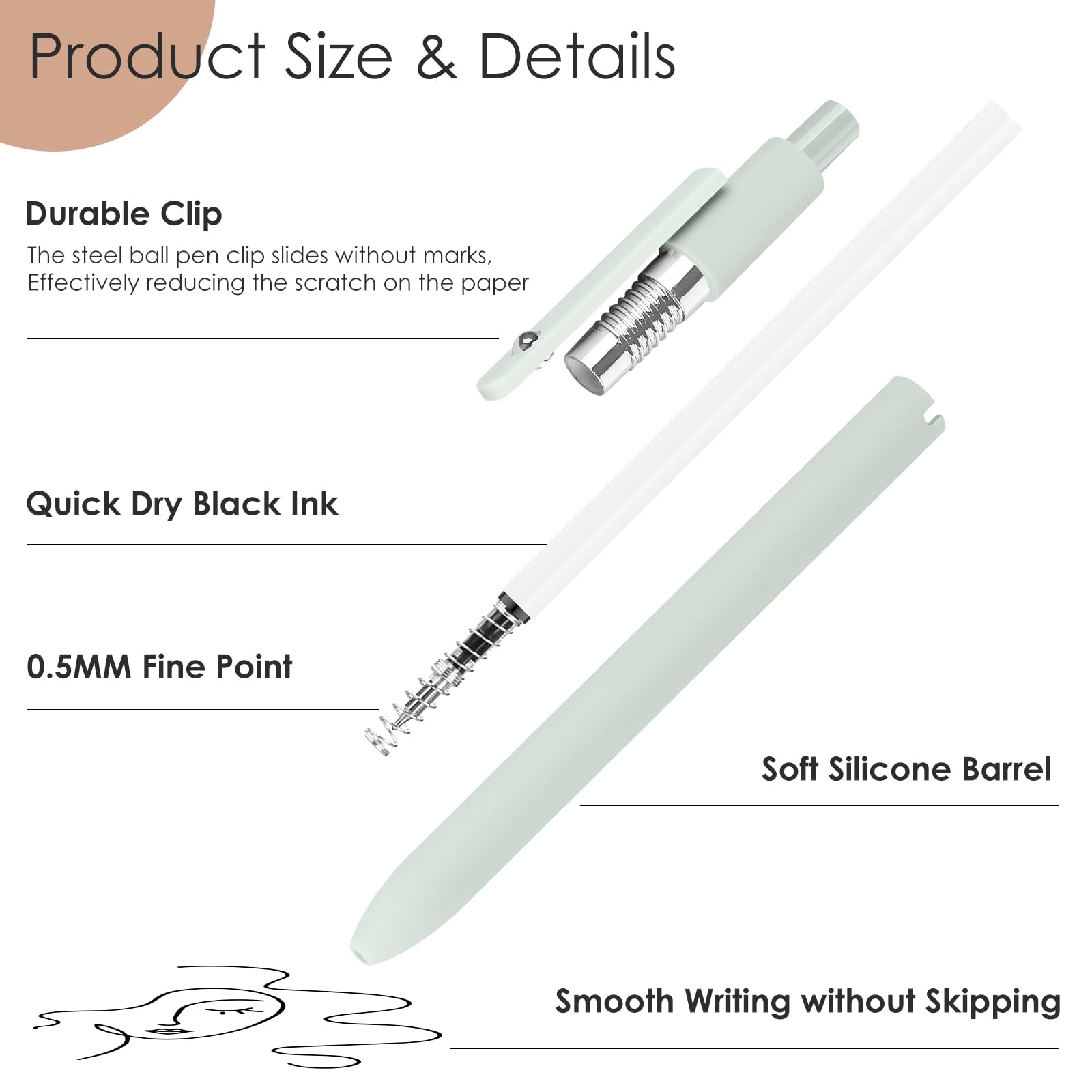 Product Size & Details

- Durable Clip
  - The steel ball pen clip slides without marks, effectively reducing the scratch on the paper

- Quick Dry Black Ink

- 0.5MM Fine Point

- Soft Silicone Barrel

- Smooth Writing without Skipping