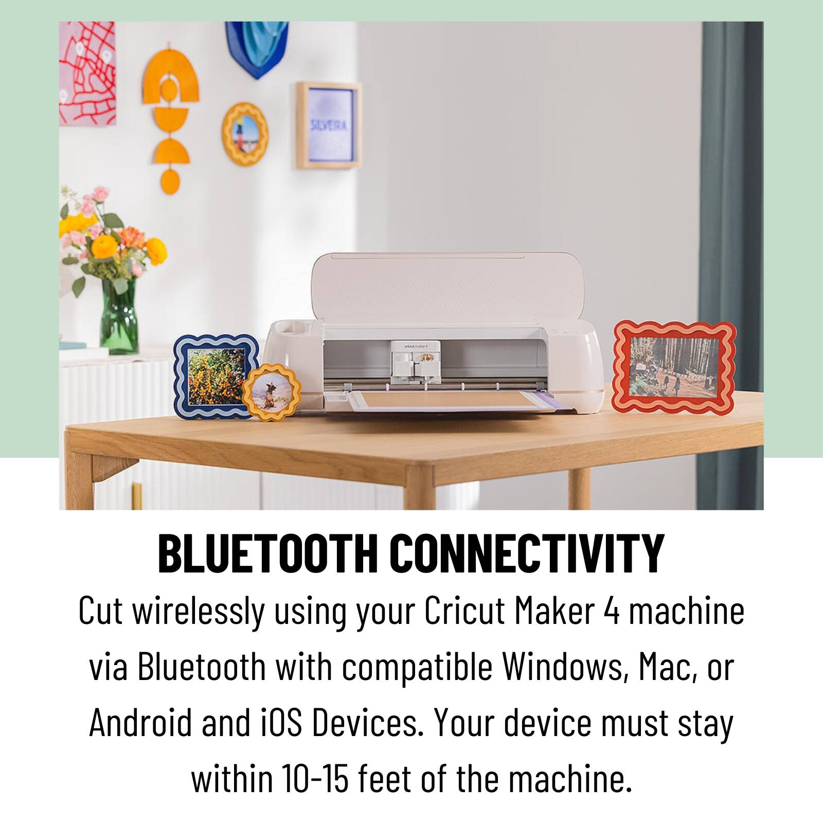 BLUETOOTH CONNECTIVITY

Cut wirelessly using your Cricut Maker 4 machine via Bluetooth with compatible Windows, Mac, or Android and iOS Devices. Your device must stay within 10-15 feet of the machine.