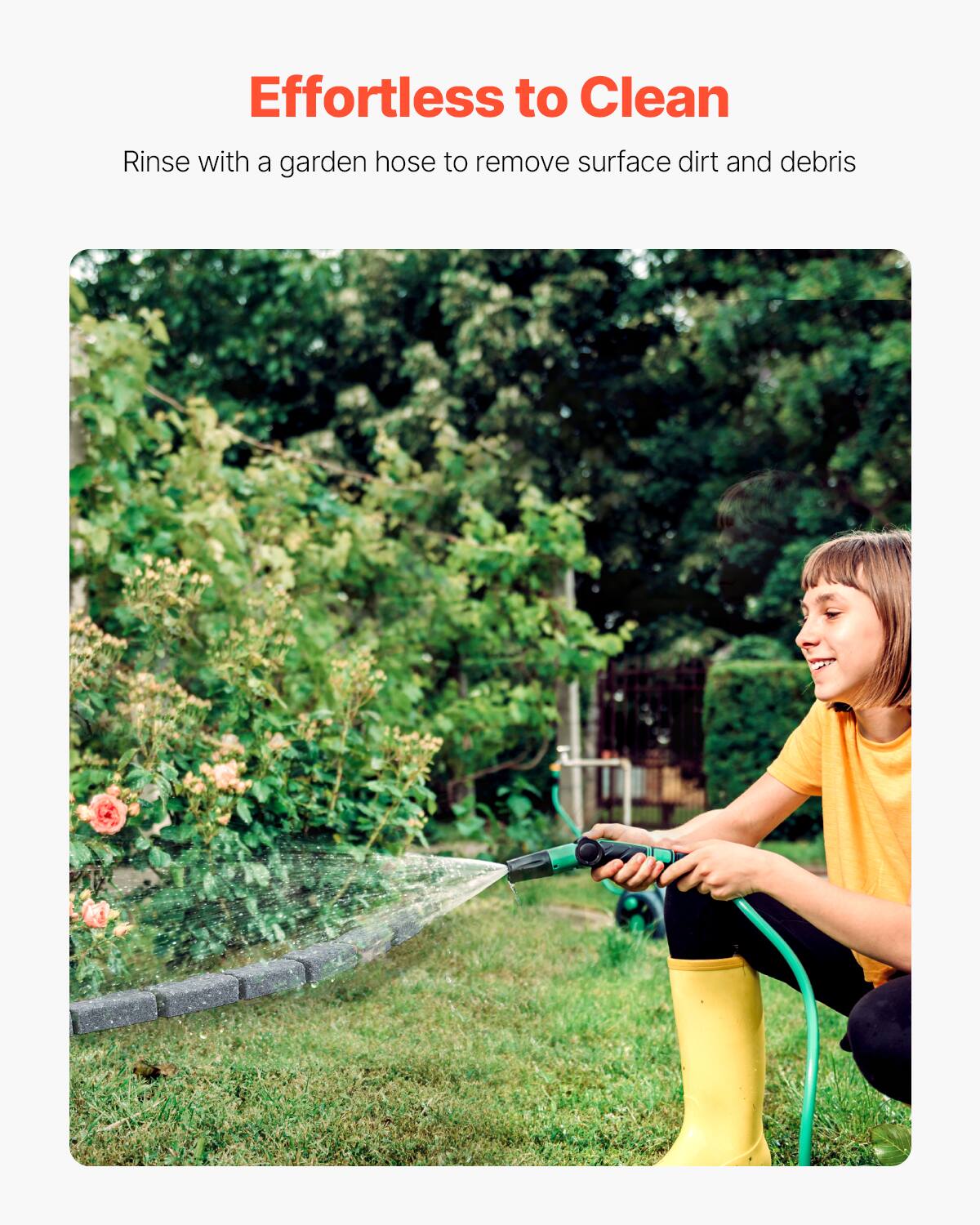 Effortless to Clean

Rinse with a garden hose to remove surface dirt and debris