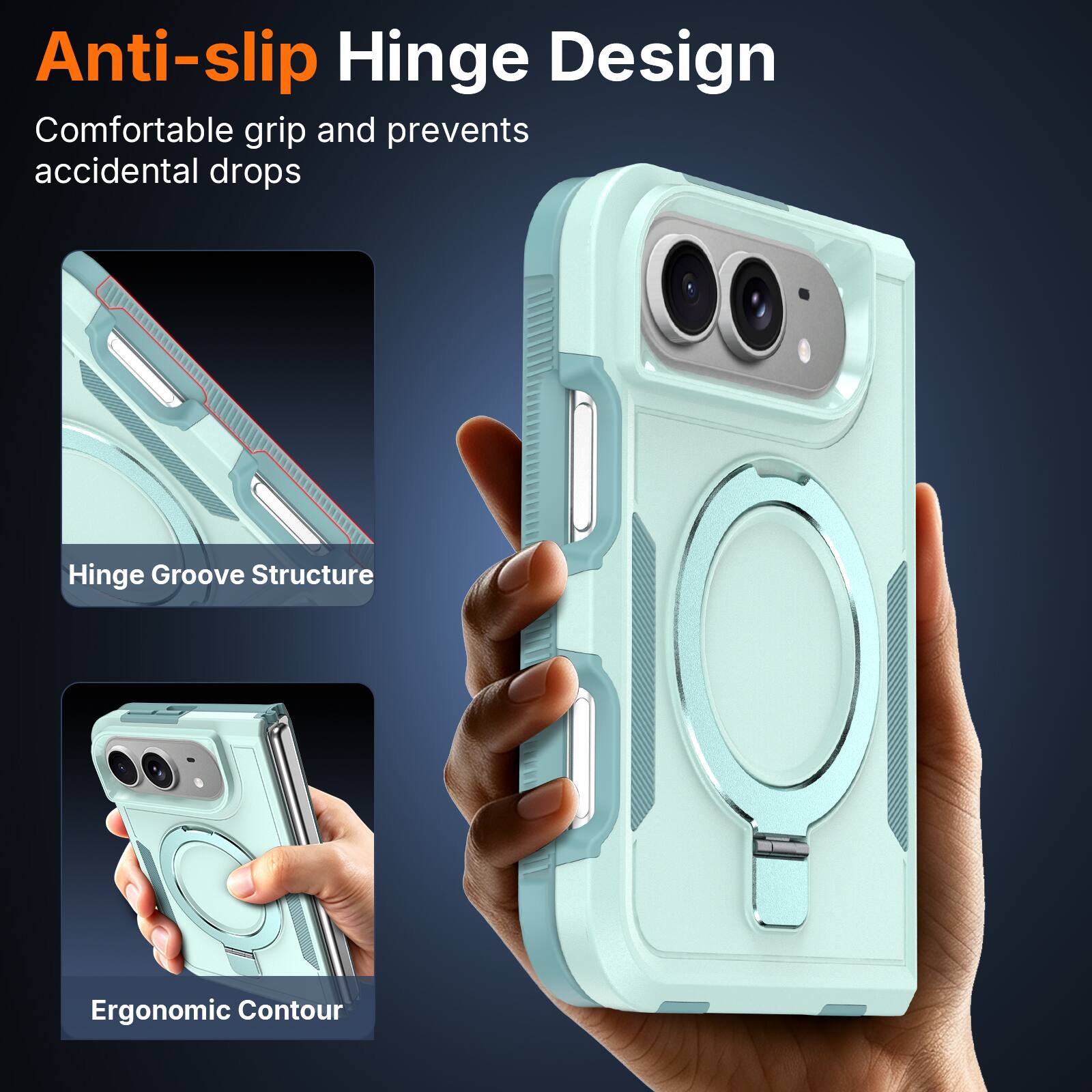 Anti-slip Hinge Design  
Comfortable grip and prevents accidental drops  

Hinge Groove Structure  

Ergonomic Contour