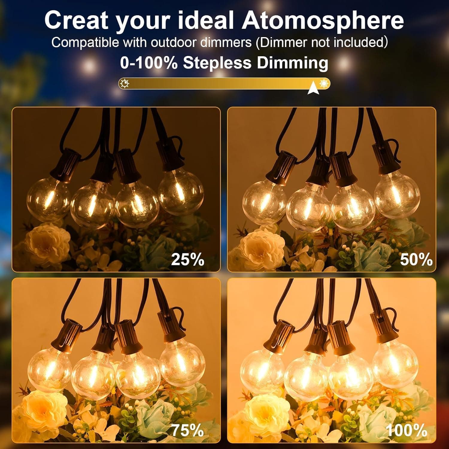 Create your ideal Atmosphere  
Compatible with outdoor dimmers (Dimmer not included)  
0-100% Stepless Dimming  
25%  
50%  
75%  
100%