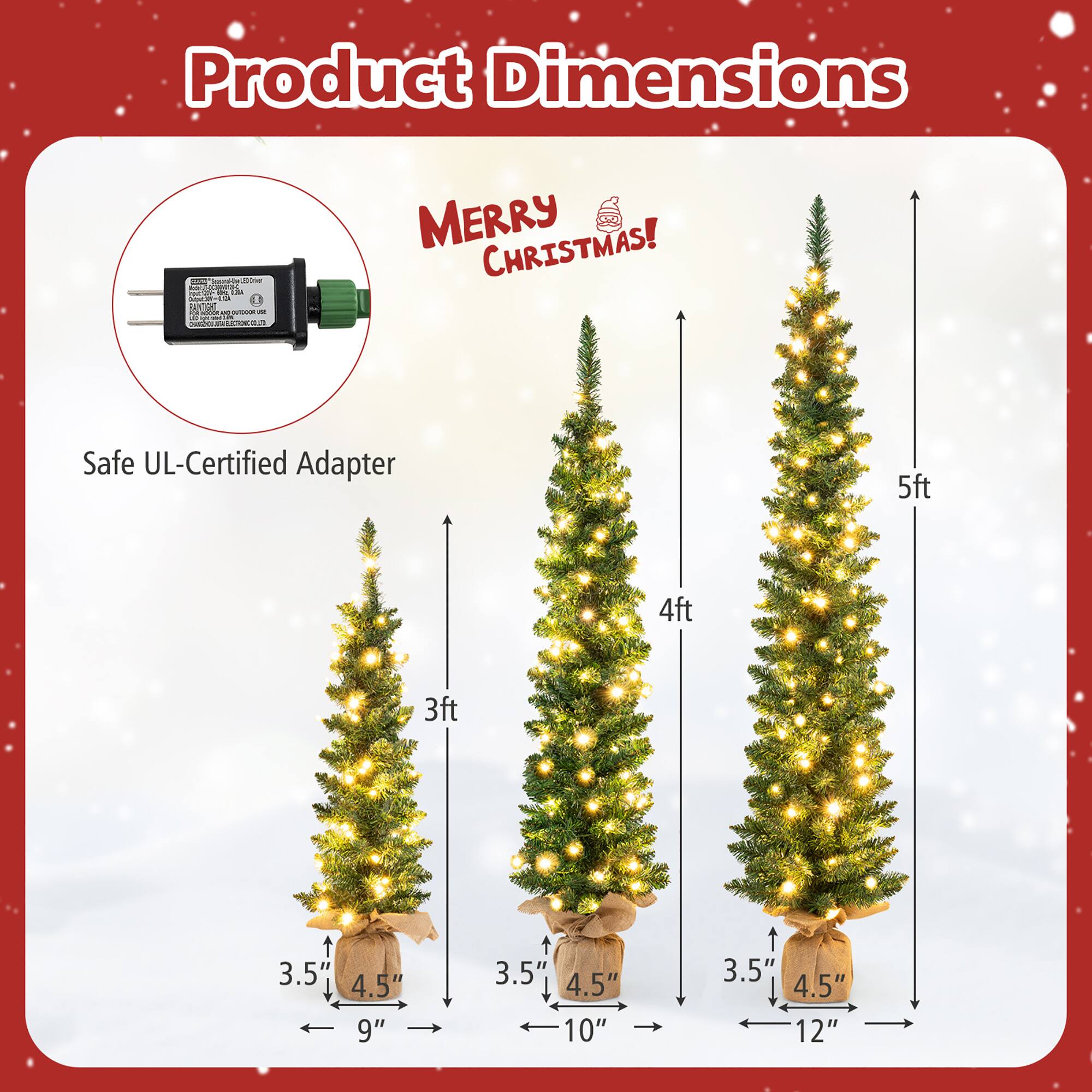Product Dimensions

Merry Christmas!

Safe UL-Certified Adapter

- 3ft: 3.5" x 4.5" x 9"
- 4ft: 3.5" x 4.5" x 10"
- 5ft: 3.5" x 4.5" x 12"