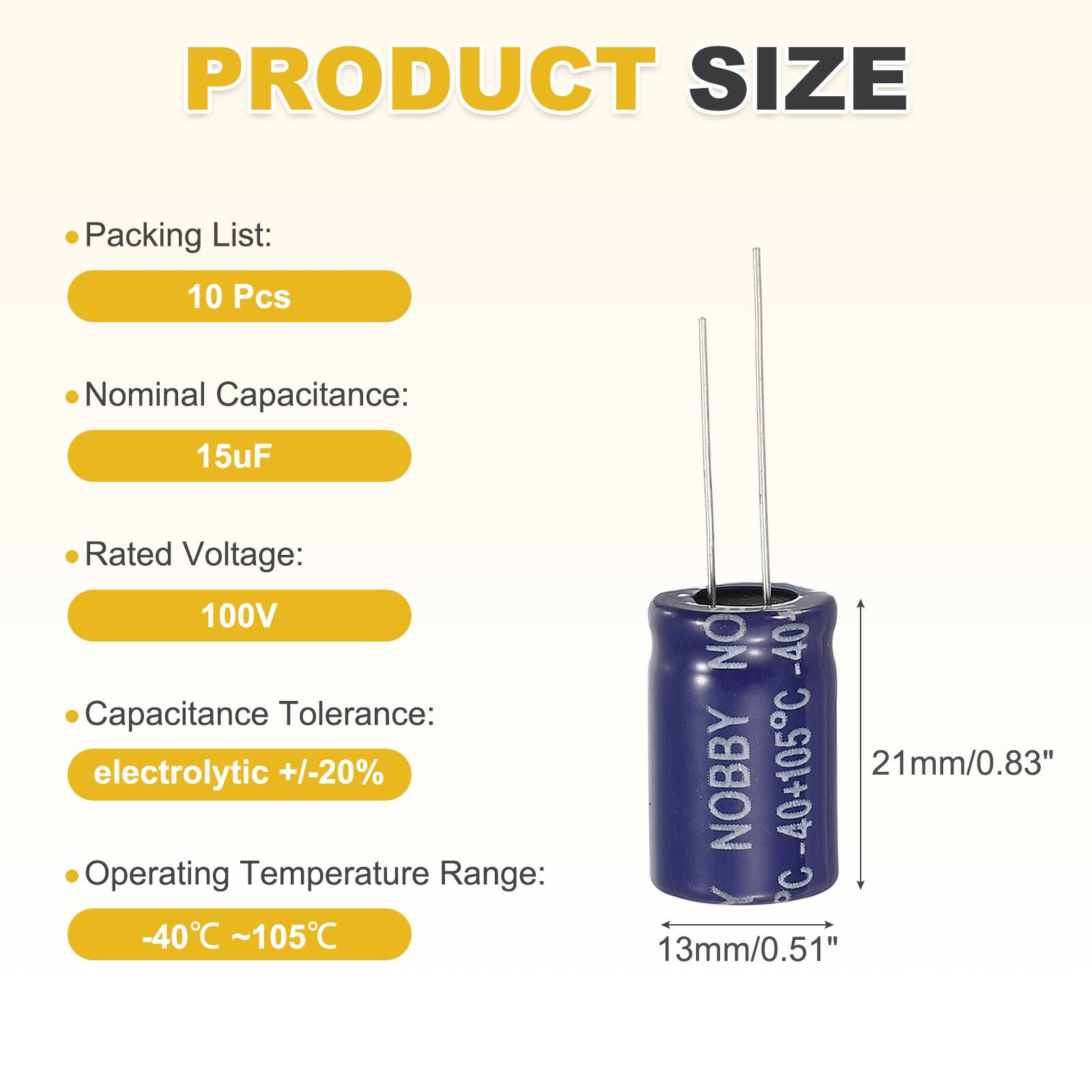 PRODUCT SIZE

- Packing List: 10 Pcs
- Nominal Capacitance: 15uF
- Rated Voltage: 100V
- Capacitance Tolerance: electrolytic +/-20%
- Operating Temperature Range: -40°C ~ 105°C

Dimensions:
- Height: 21mm/0.83"
- Diameter: 13mm/0.51"