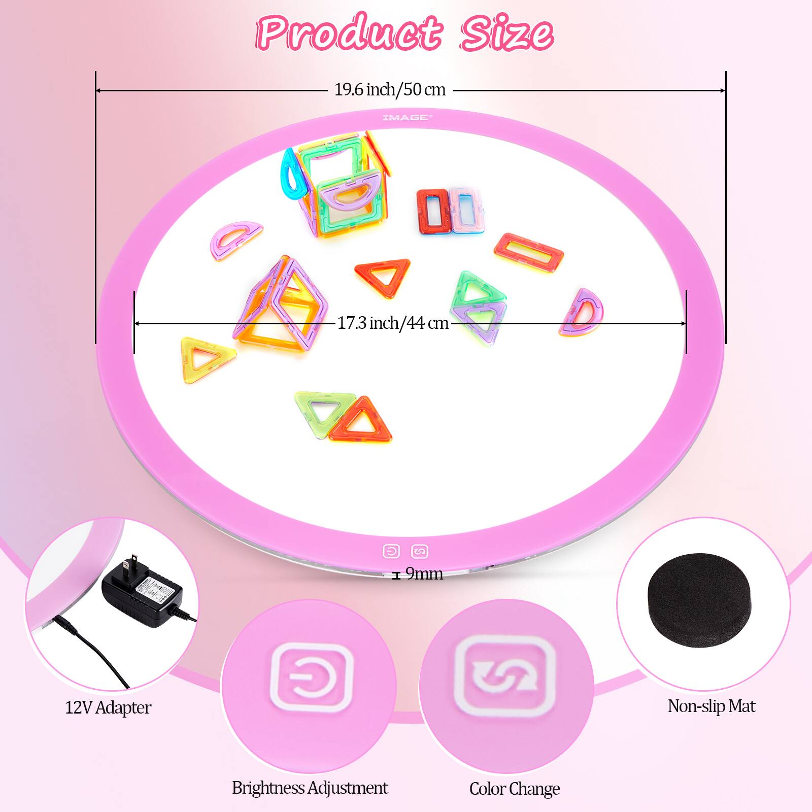 Product Size: 19.6 inch/50 cm, 17.3 inch/44 cm  
9mm  
12V Adapter  
Non-slip Mat  
Brightness Adjustment  
Color Change