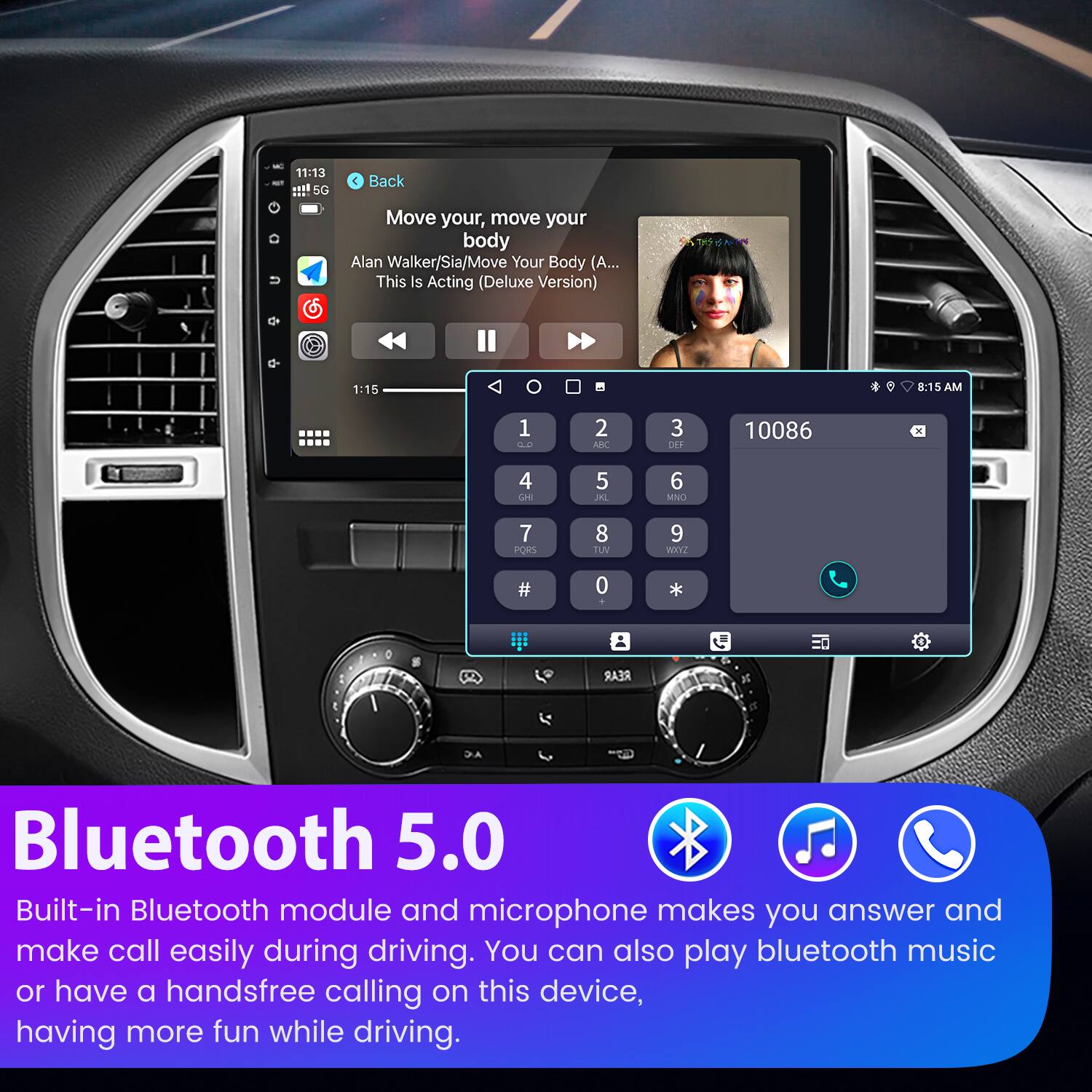 - 11:13 eel 5G  
  Back  
  Move your, move your body  
  Alan Walker/Sia/Move Your Body (A... This Is Acting (Deluxe Version)  
  1:15  
  8:15 AM  
  1 2 IN 3 F 10086 x 4 CH 5 JRL 6 MNO 7 PORS 8 TUV 9 WXY7 # 0 * REAR  

- Bluetooth 5.0  
  Built-in Bluetooth module and microphone makes you answer and make call easily during driving. You can also play bluetooth music or have a handsfree calling on this device, having more fun while driving.