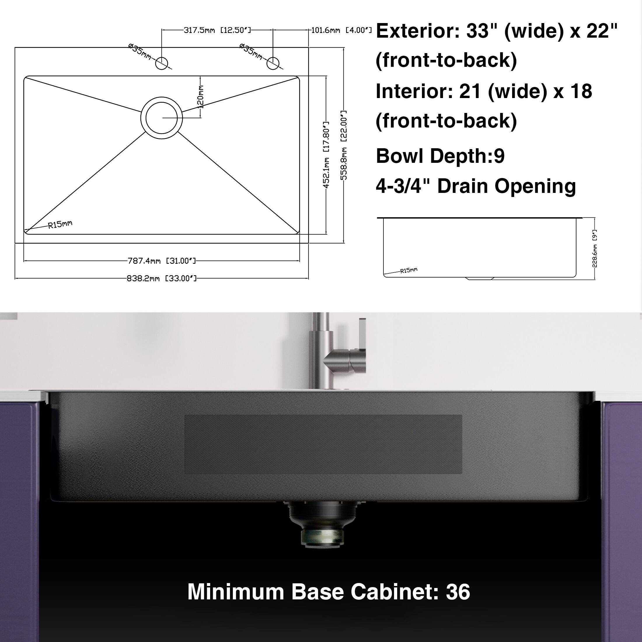 P35m 317.5mm [12.50] 35mm 20mm 101.6mm [4.00] Exterior: 33" (wide) x 22" (front-to-back) Interior: 21" (wide) x 18" (front-to-back) Bowl Depth: 9 4-3/4" Drain Opening R15mm 787.4mm [31.00"] 838.2mm [33.00"] Minimum Base Cabinet: 36
