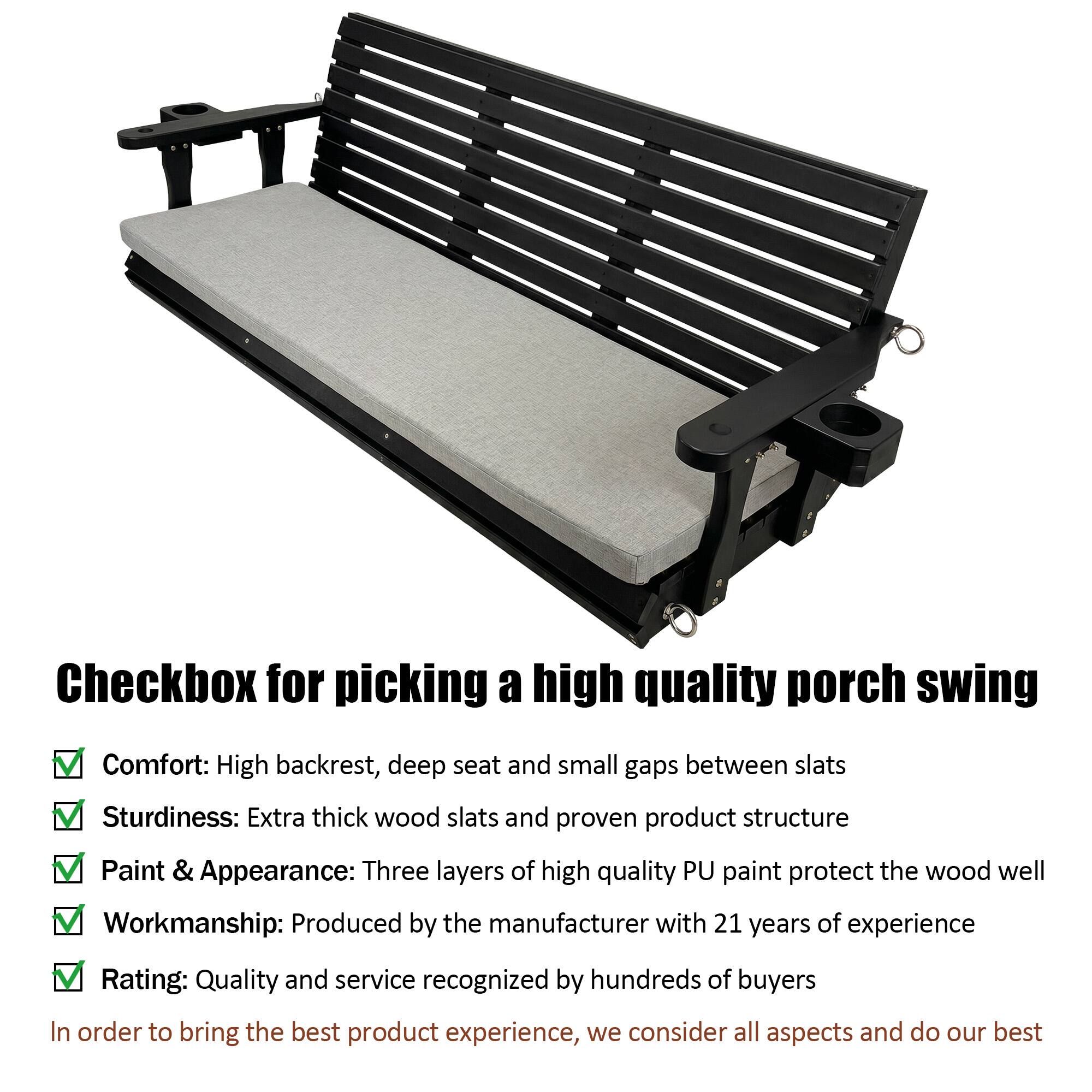 Checkbox for picking a high quality porch swing

Comfort: High backrest, deep seat and small gaps between slats  
Sturdiness: Extra thick wood slats and proven product structure  
Paint & Appearance: Three layers of high quality PU paint protect the wood well  
Workmanship: Produced by the manufacturer with 21 years of experience  
Rating: Quality and service recognized by hundreds of buyers  

In order to bring the best product experience, we consider all aspects and do our best