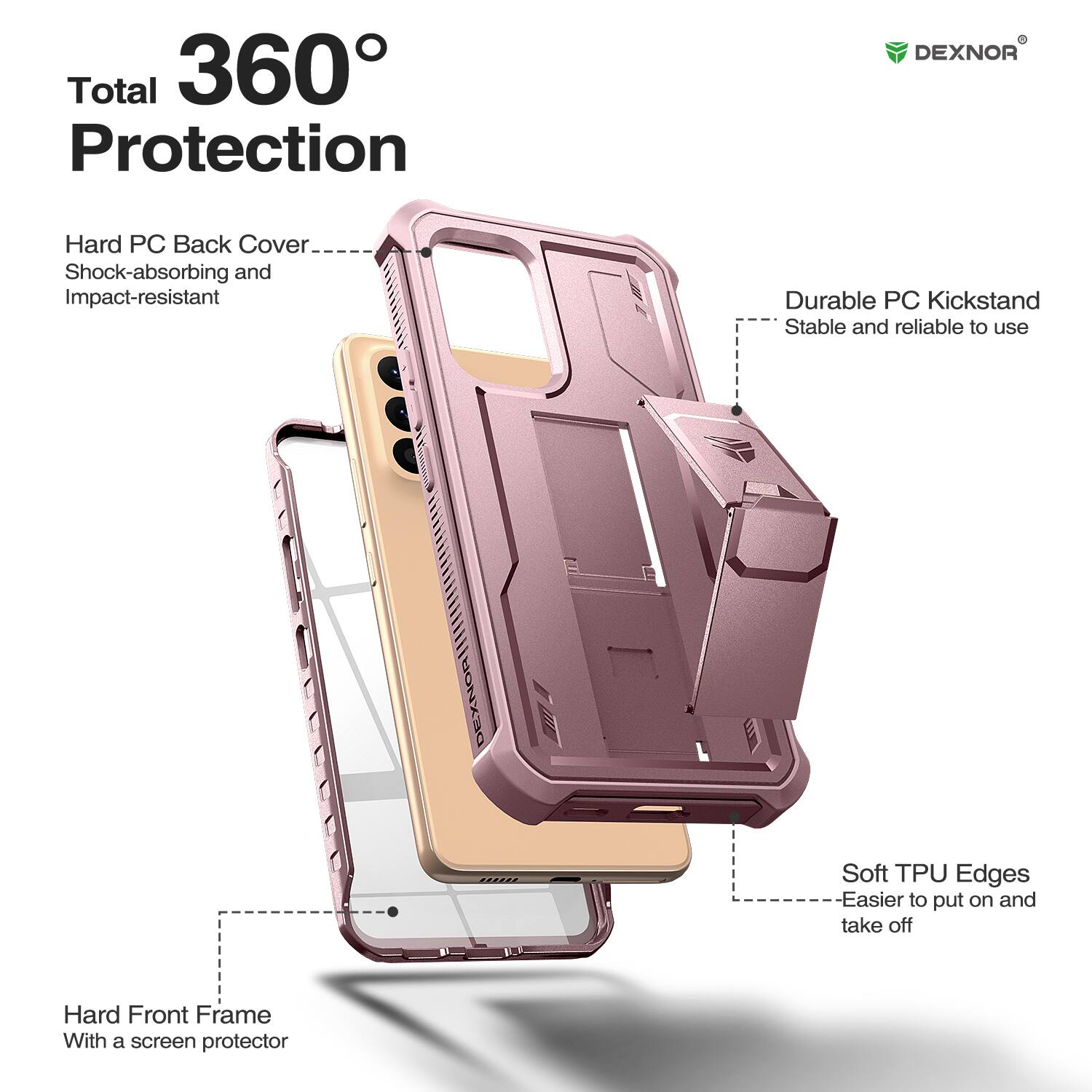 Total 360° Protection

- Hard PC Back Cover
  - Shock-absorbing and Impact-resistant

- Durable PC Kickstand
  - Stable and reliable to use

- Soft TPU Edges
  - Easier to put on and take off

- Hard Front Frame
  - With a screen protector