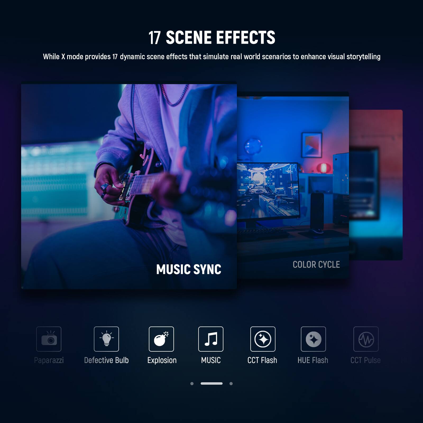 17 SCENE EFFECTS  
While X mode provides 17 dynamic scene effects that simulate real world scenarios to enhance visual storytelling

MUSIC SYNC  
COLOR CYCLE

Paparazzi  
Defective Bulb  
Explosion  
MUSIC  
CCT Flash  
HUE Flash  
CCT Pulse