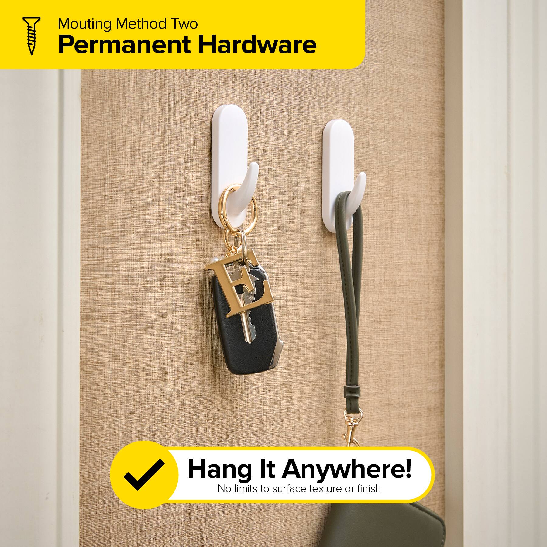 Mounting Method Two  
Permanent Hardware  

Hang It Anywhere!  
No limits to surface texture or finish