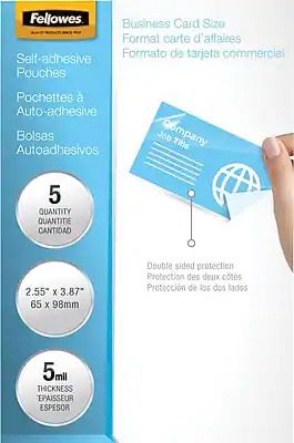 Fellowes
Self-adhesive Pouches
Pochettes à Auto-adhésive
Bolsas Autoadhesivos
Business Card Size
Format carte d'affaires
Formato de tarjeta comercial
5
QUANTITY
QUANTITÉ
CANTIDAD
2.55" x 3.87"
65 x 98mm
Double sided protection
Protection des deux côtés
Protección de los dos lados
5mil
THICKNESS
ÉPAISSEUR
ESPESSOR