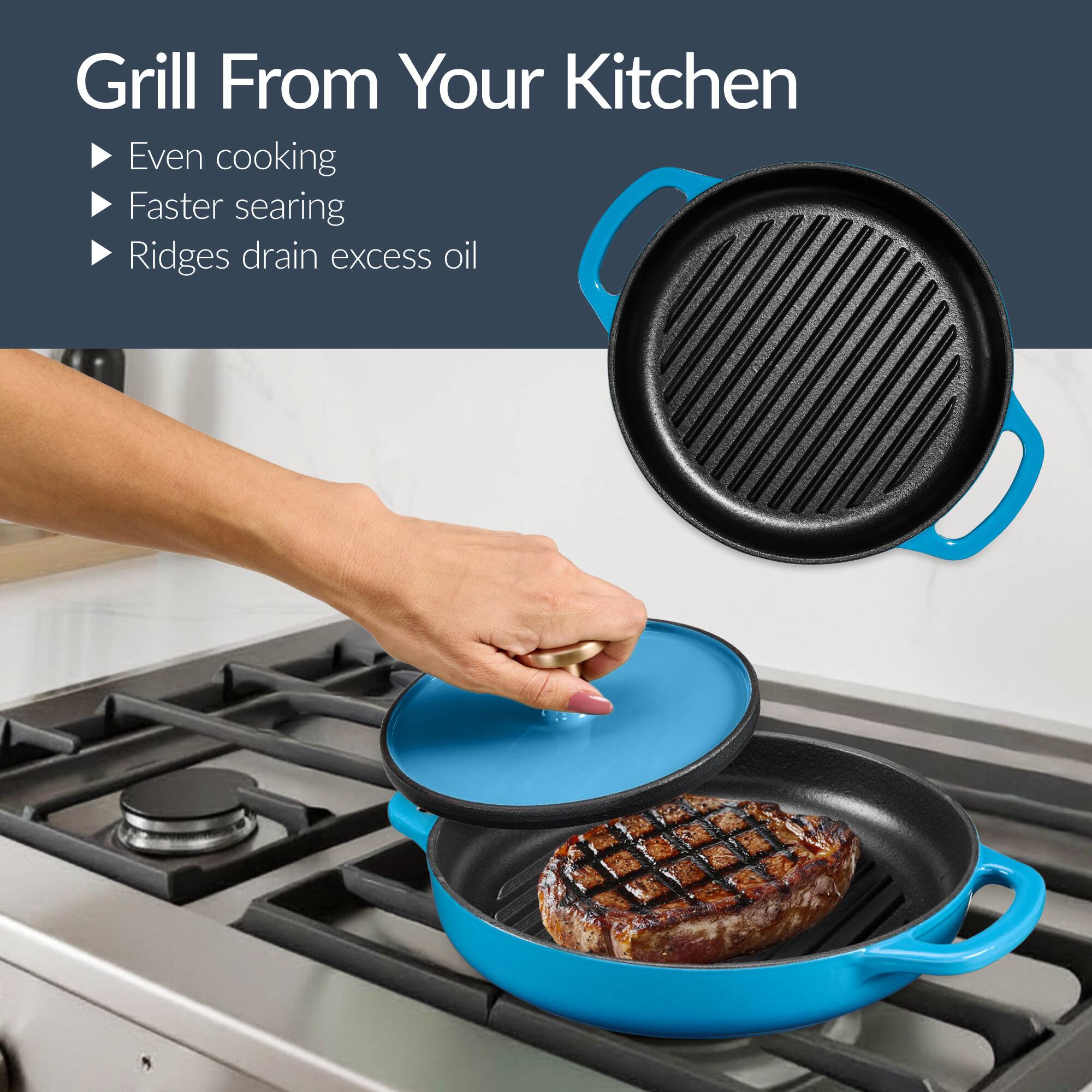 Grill From Your Kitchen

- Even cooking
- Faster searing
- Ridges drain excess oil