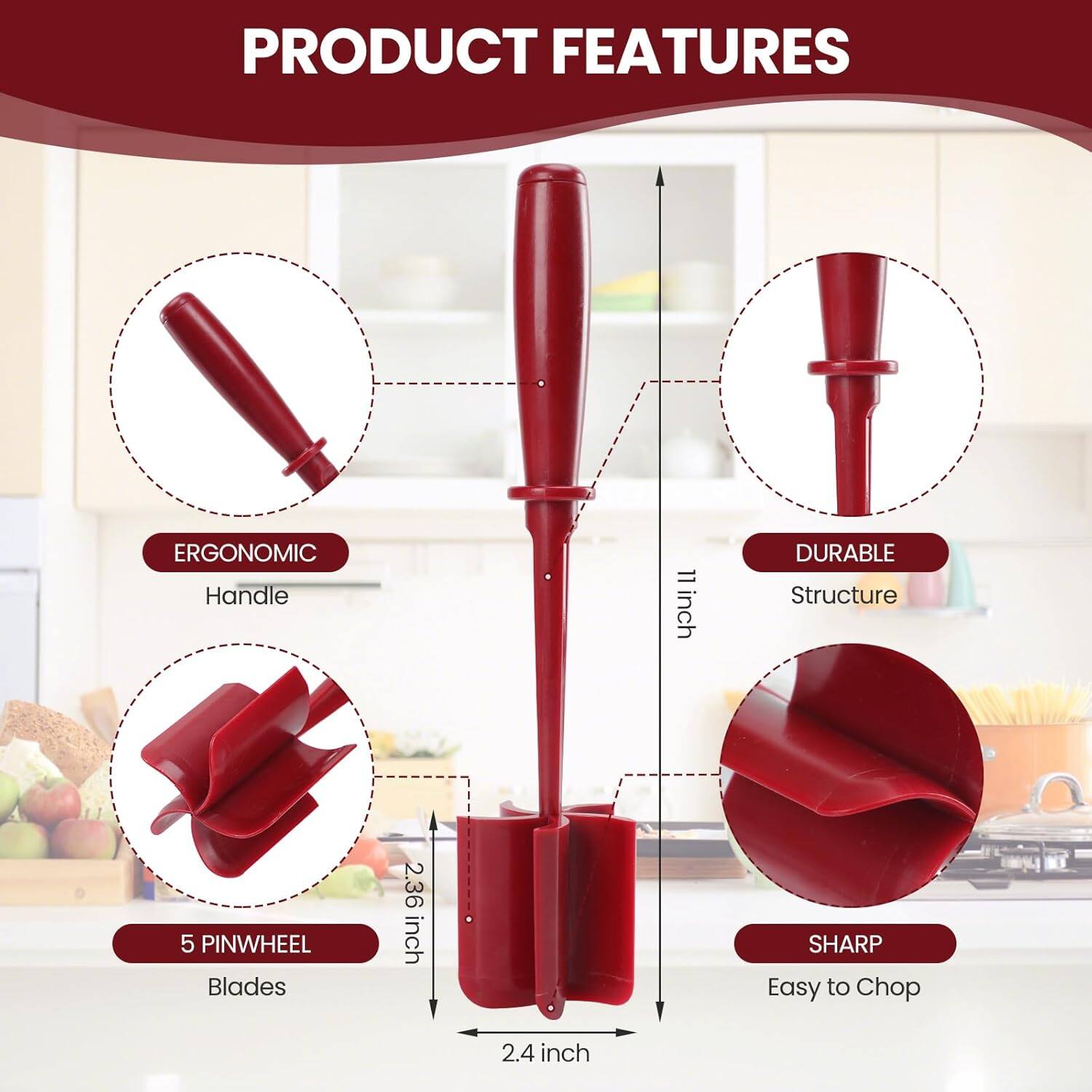 PRODUCT FEATURES

- ERGONOMIC Handle
- DURABLE Structure
- 5 PINWHEEL Blades
- SHARP Easy to Chop

Dimensions:
- Handle: 11 inch
- Structure: 11 inch
- Blades: 2.36 inch
- Base: 2.4 inch