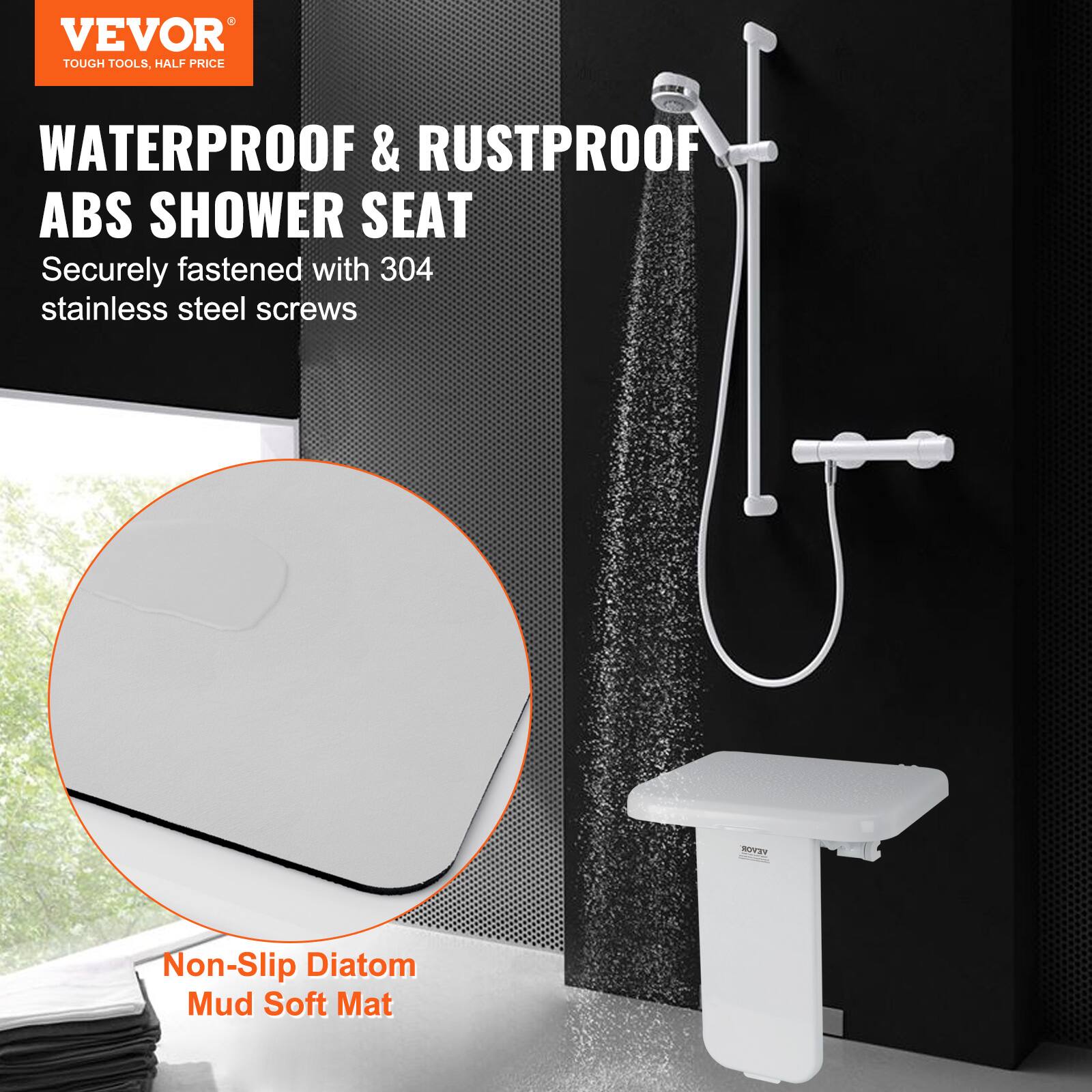 VEVOR  
TOUGH TOOLS, HALF PRICE  

WATERPROOF & RUSTPROOF ABS SHOWER SEAT  
Securely fastened with 304 stainless steel screws  

Non-Slip Diatom Mud Soft Mat