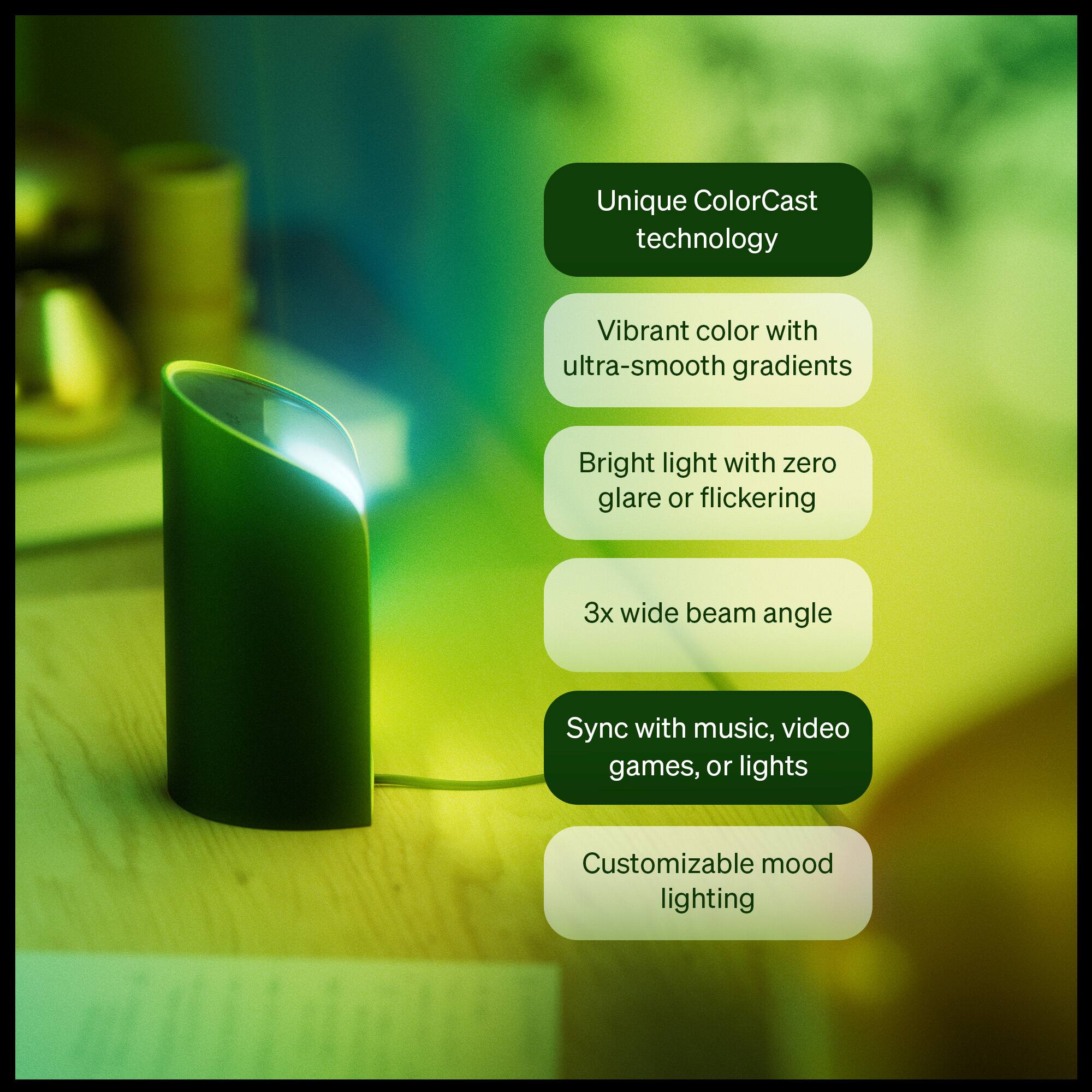 Unique ColorCast technology  
Vibrant color with ultra-smooth gradients  
Bright light with zero glare or flickering  
3x wide beam angle  
Sync with music, video games, or lights  
Customizable mood lighting