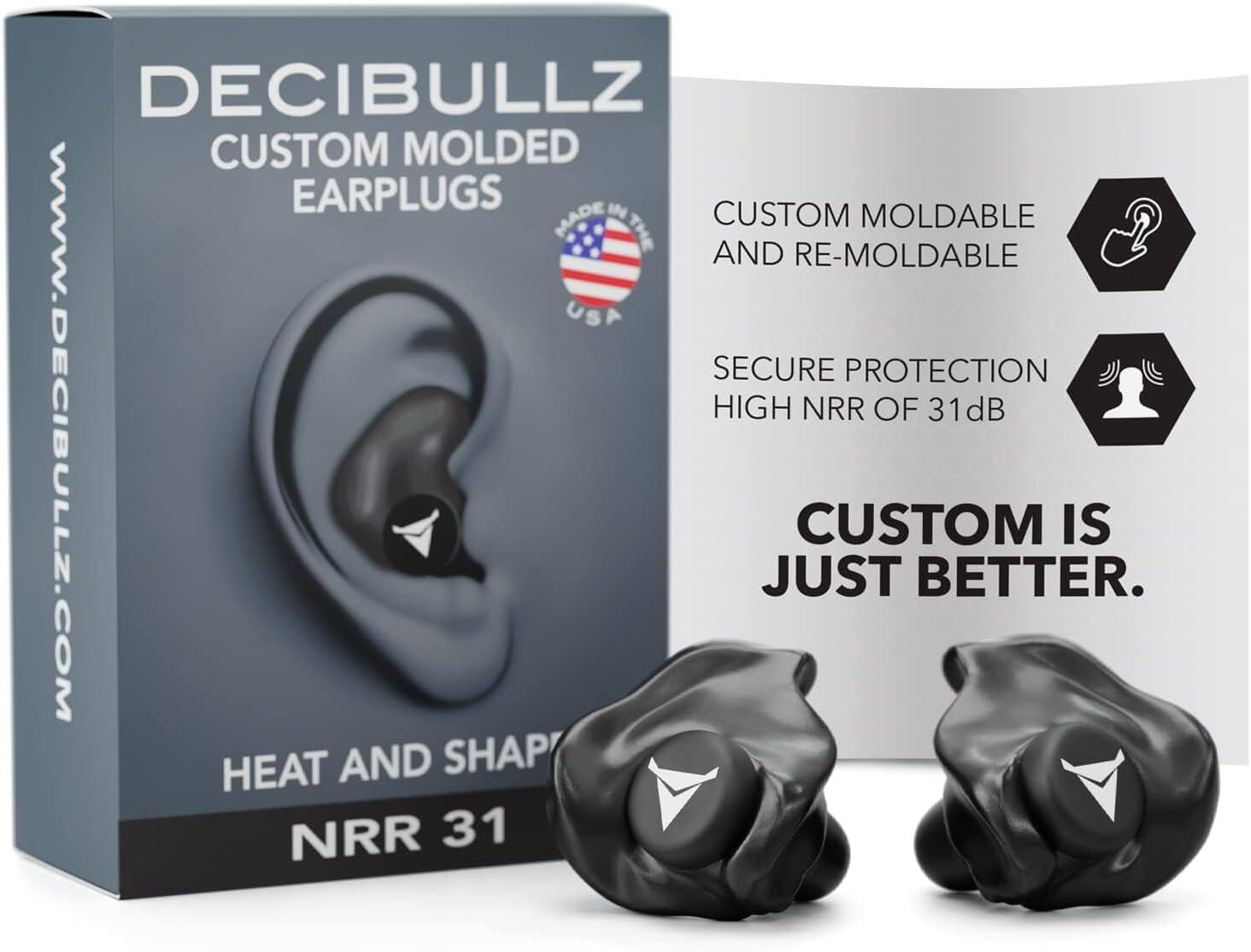 DECIBULLZ CUSTOM MOLDED EARPLUGS  
CUSTOM MOLDABLE AND RE-MOLDABLE  
SECURE PROTECTION HIGH NRR OF 31dB  
HEAT AND SHAPE  
NRR 31  
CUSTOM IS JUST BETTER.  
WWW.DECIBULLZ.COM