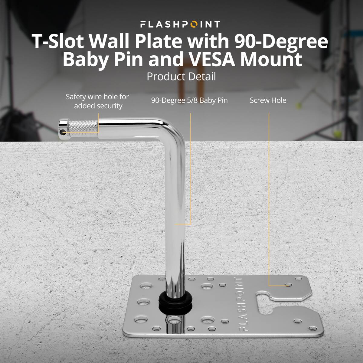 FLASHPOINT T-Slot Wall Plate with 90-Degree Baby Pin and VESA Mount Product Detail

Safety wire hole for added security

90-Degree 5/8 Baby Pin

Screw Hole

FLASHPOINT