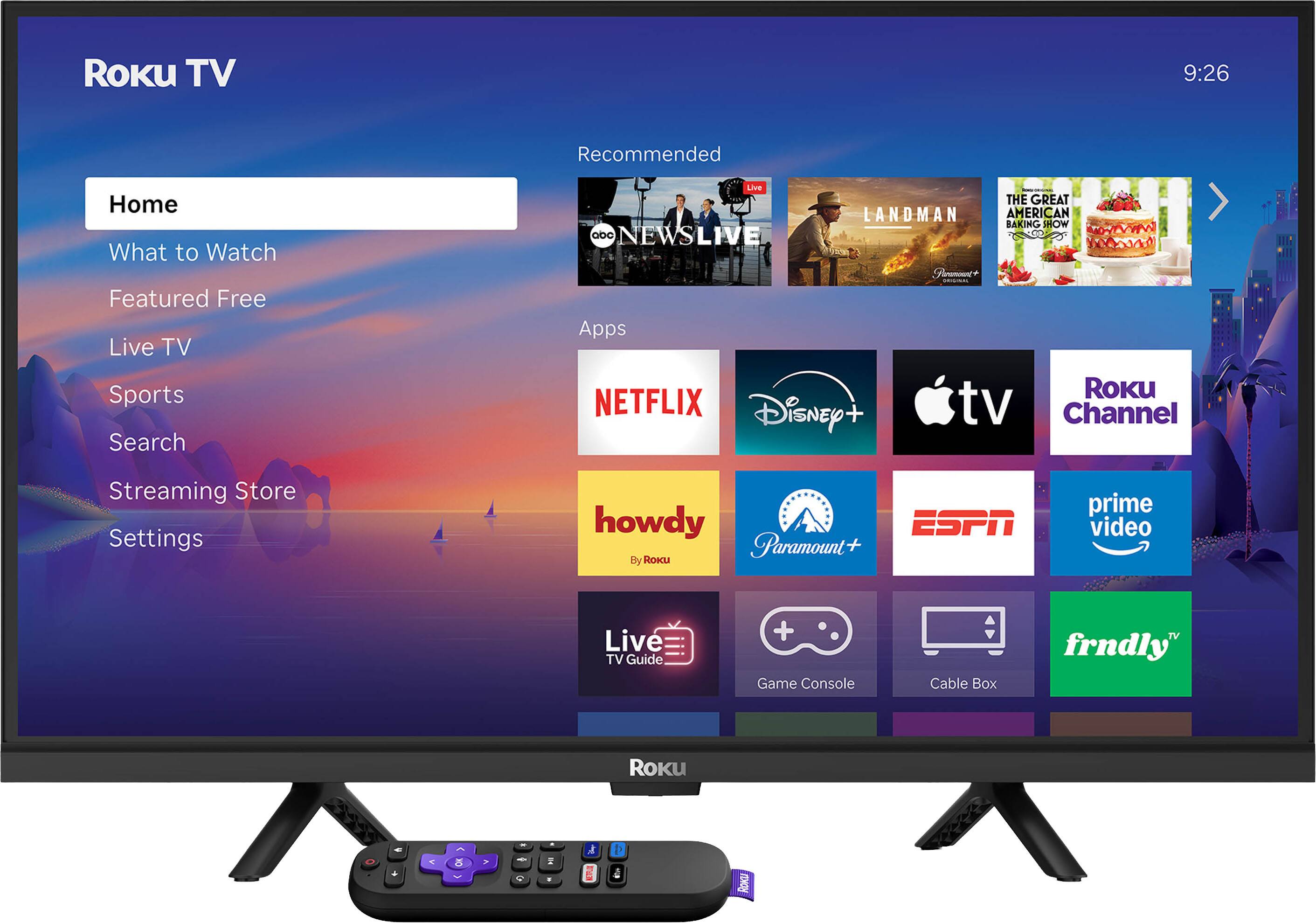 Roku TV  
9:26  
Recommended  
Home  
What to Watch  
Featured Free  
Live TV  
Sports  
Search  
Streaming Store  
Settings  

Apps  
NETFLIX  
Disney+  
Apple TV  
Roku Channel  
howdy by Roku  
Paramount+  
ESPN  
Prime Video  
Live TV Guide  
Game Console  
Cable Box  
frndly TV  

THE GREAT AMERICAN BAKING SHOW  
NEWS LIVE  
THE GREAT LANDMAN