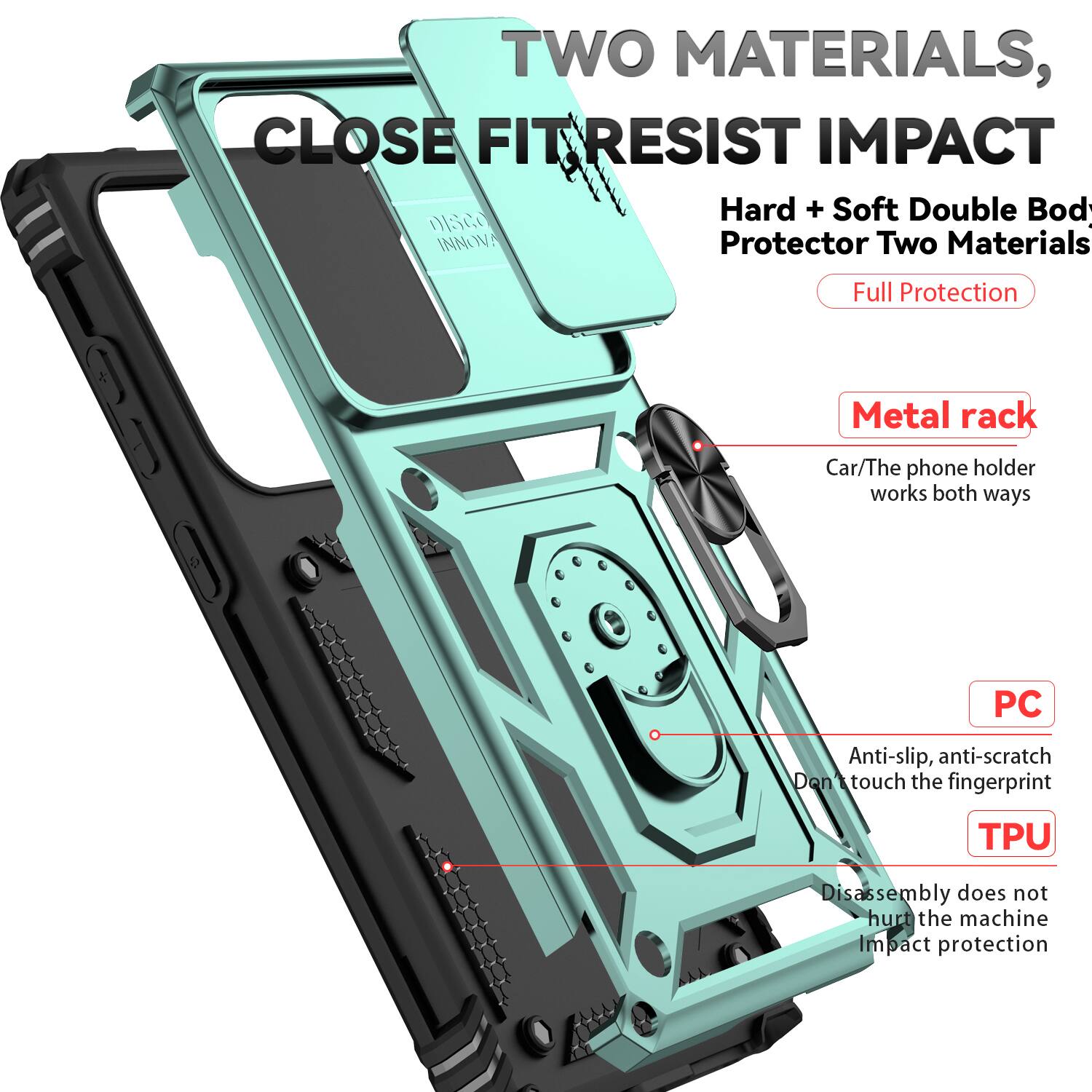 TWO MATERIALS, CLOSE FIT RESIST IMPACT  
Hard + Soft Double Body Protector Two Materials  
Full Protection  
Metal rack  
Car/The phone holder works both ways  
PC  
Anti-slip, anti-scratch  
Don't touch the fingerprint  
TPU  
Disassembly does not hurt the machine  
Impact protection