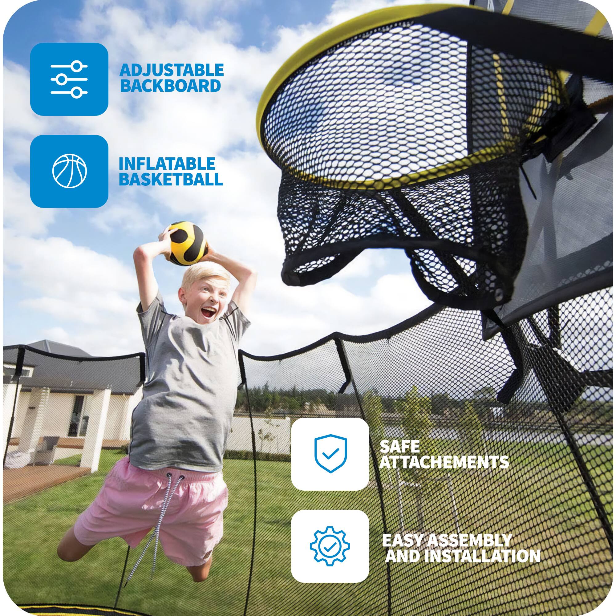 ADJUSTABLE BACKBOARD  
INFLATABLE BASKETBALL  
SAFE ATTACHMENTS  
EASY ASSEMBLY AND INSTALLATION