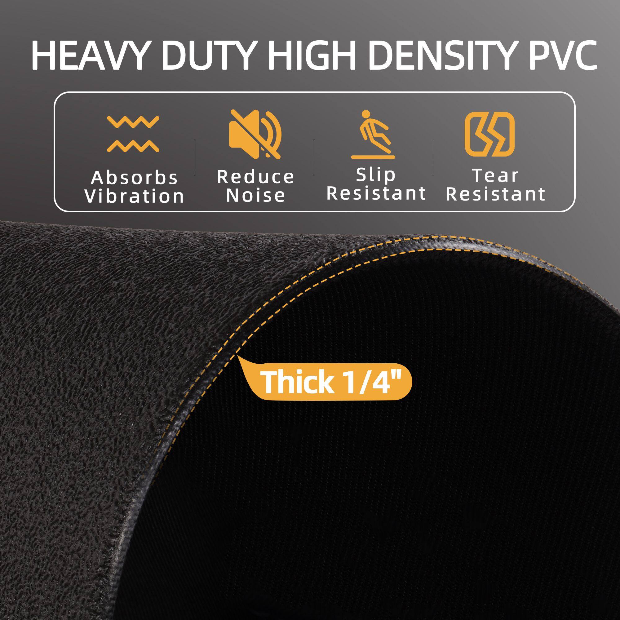 HEAVY DUTY HIGH DENSITY PVC

- Absorbs Vibration
- Reduce Noise
- Slip Resistant
- Tear Resistant

Thick 1/4"