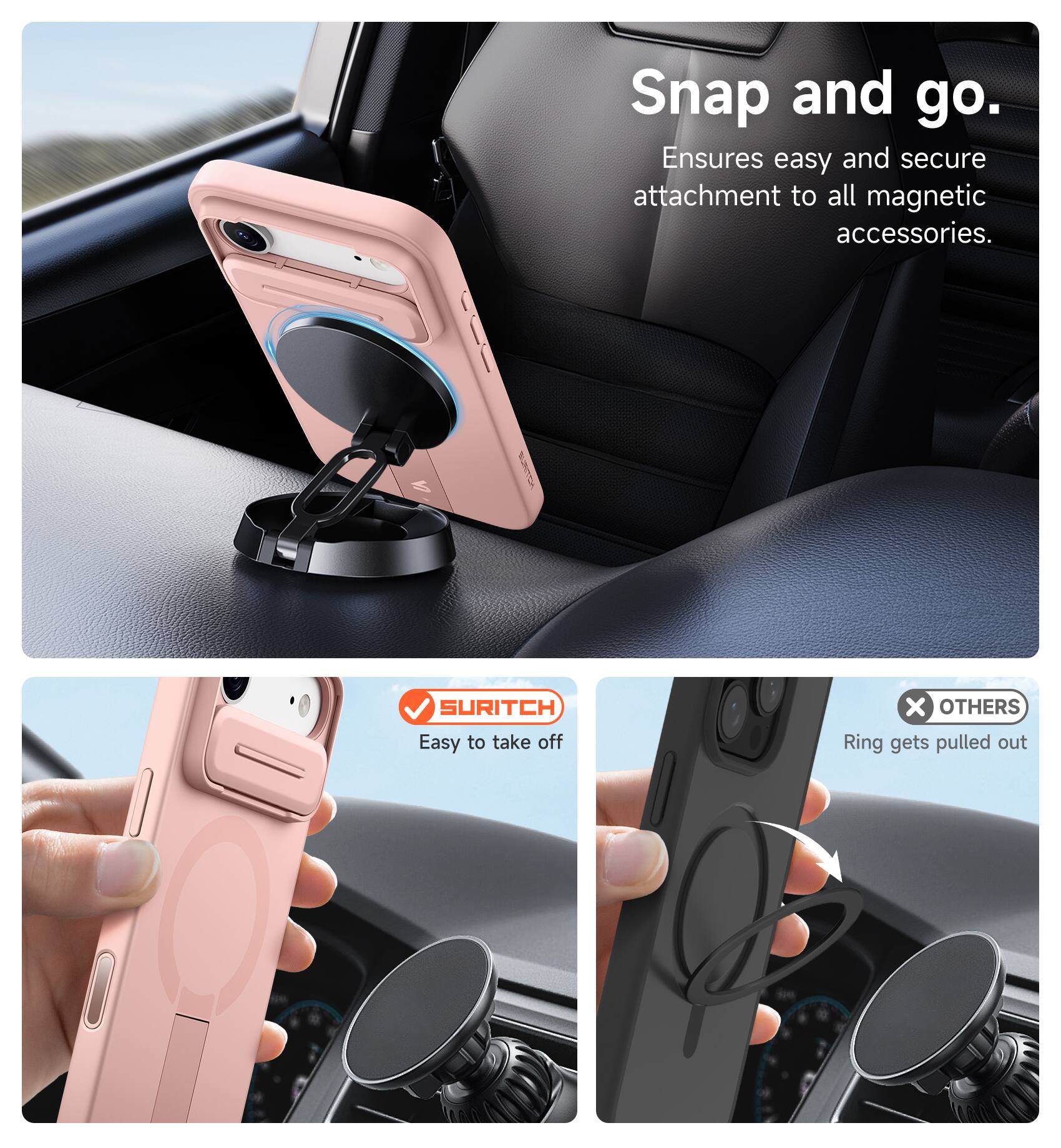 Snap and go.  
Ensures easy and secure attachment to all magnetic accessories.

SURITCH  
Easy to take off

OTHERS  
Ring gets pulled out
