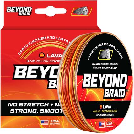BEYOND BRAID
CASTS FURTHER AND LASTS LONGER
LAVA
HI-VIS YELLOW, ORANGE, & RED
NO STRETCH • NO MEMORY
STRONG, SMOOTH, SLEEK
BEYOND BRAID.COM
USA COMPANY