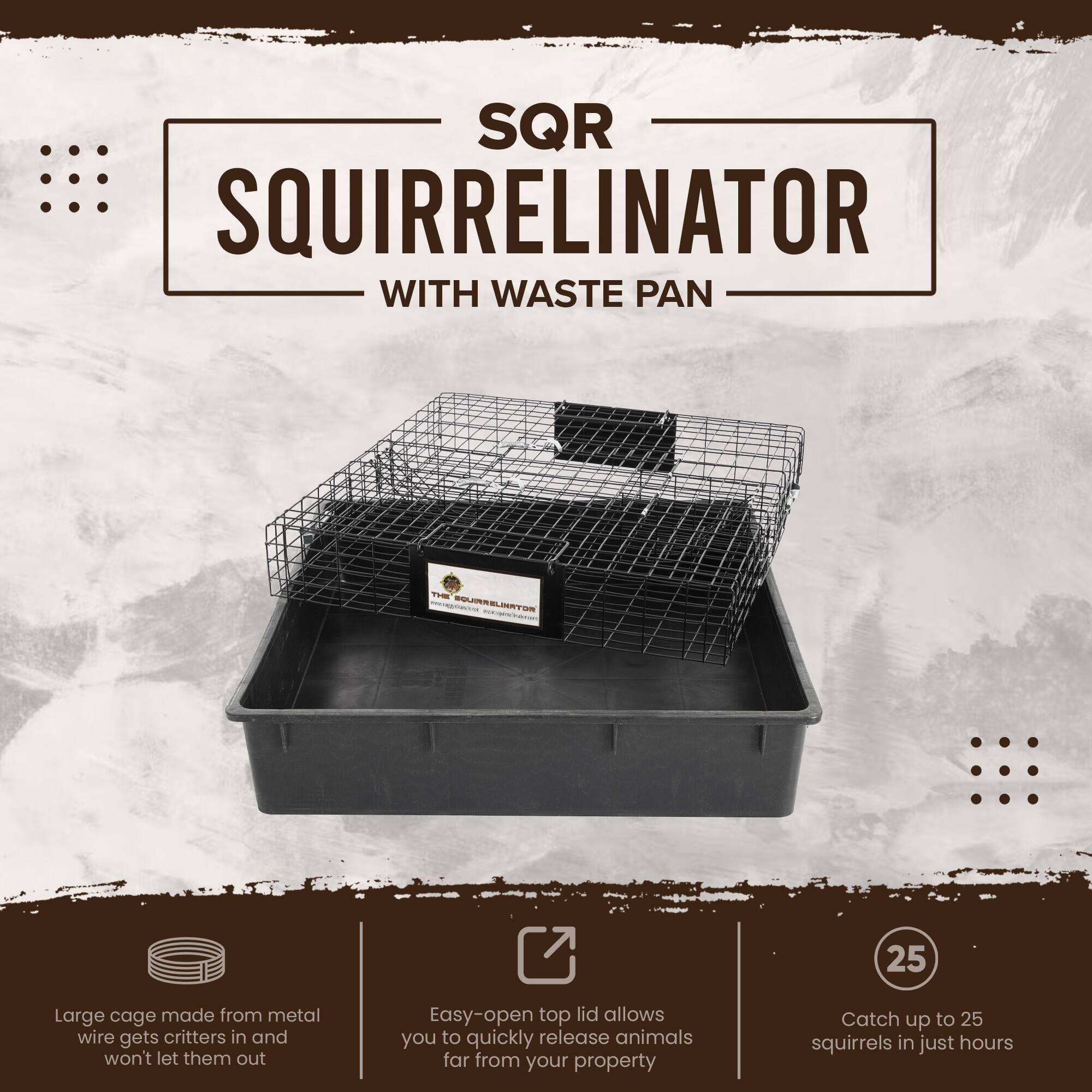 SQR SQUIRRELINATOR WITH WASTE PAN

Large cage made from metal wire gets critters in and won't let them out

Easy-open top lid allows you to quickly release animals far from your property

Catch up to 25 squirrels in just hours