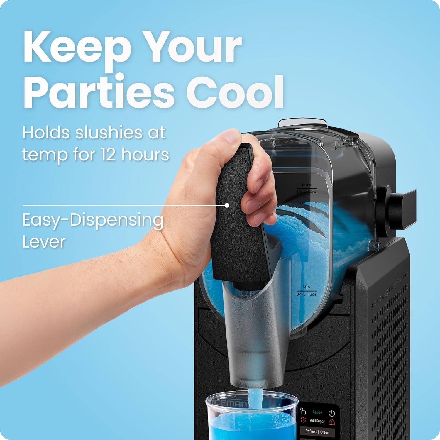 Keep Your Parties Cool

Holds slushies at temp for 12 hours

Easy-Dispensing Lever

MIN 04 oz

CEMAN Ready

Add Sugar

Defrost | Clean